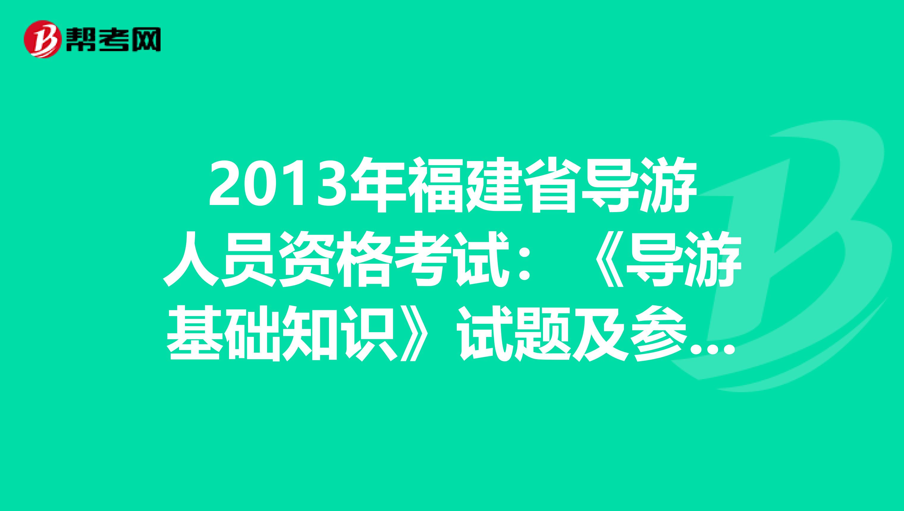 2013年福建省导游人员资格考试：《导游基础知识》试题及参考答案（一）