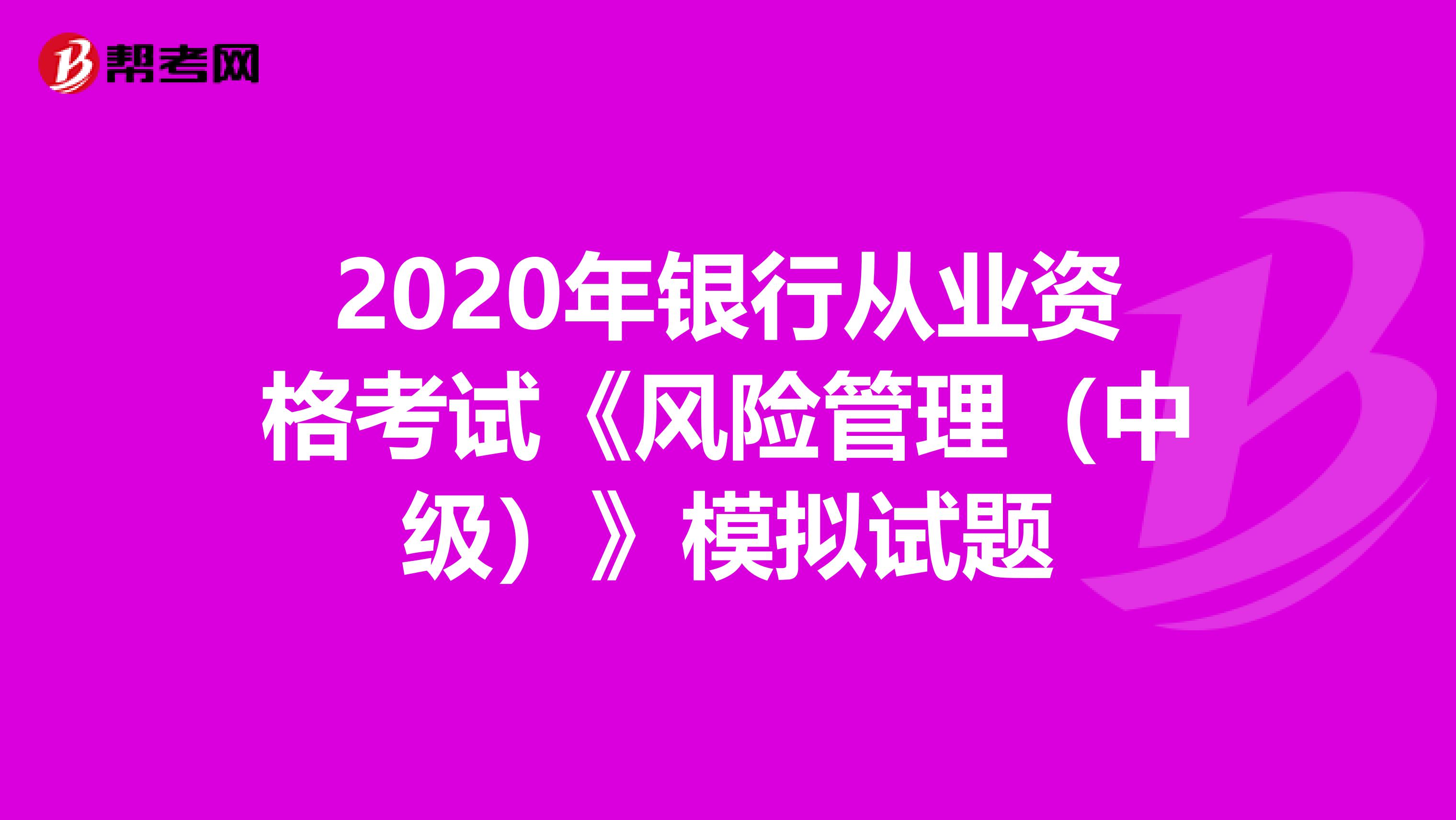 2020年银行从业资格考试《风险管理（中级）》模拟试题