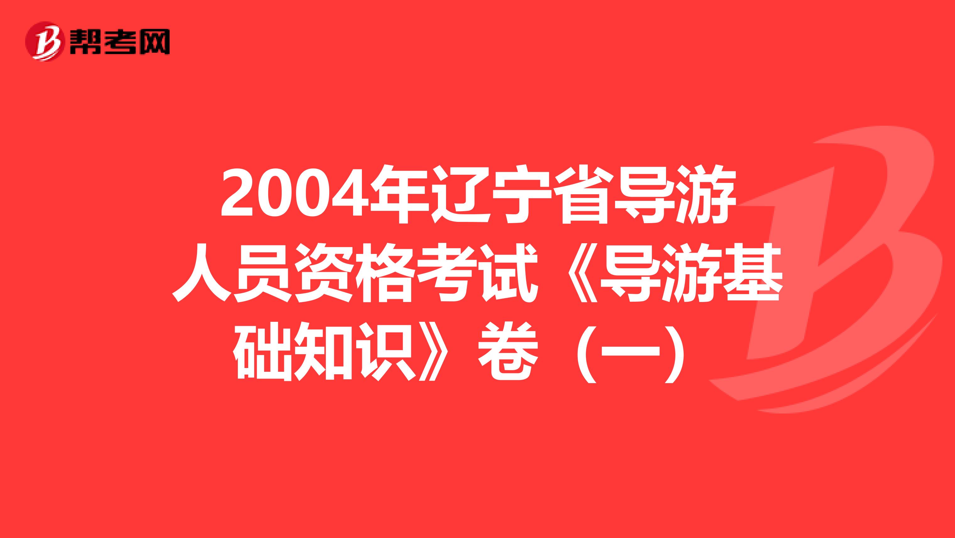 2004年辽宁省导游人员资格考试《导游基础知识》卷（一）