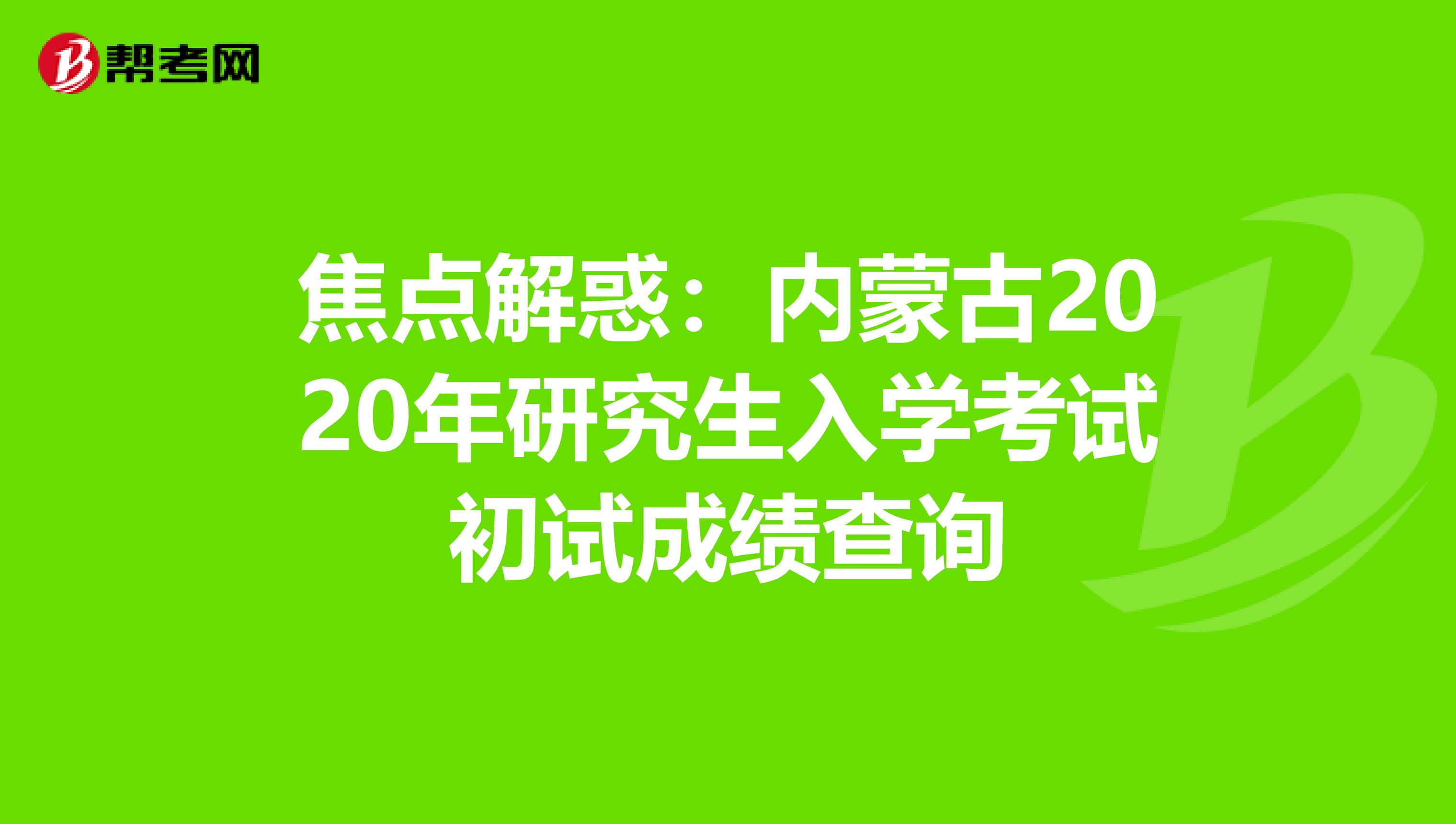 焦点解惑：内蒙古2020年研究生入学考试初试成绩查询