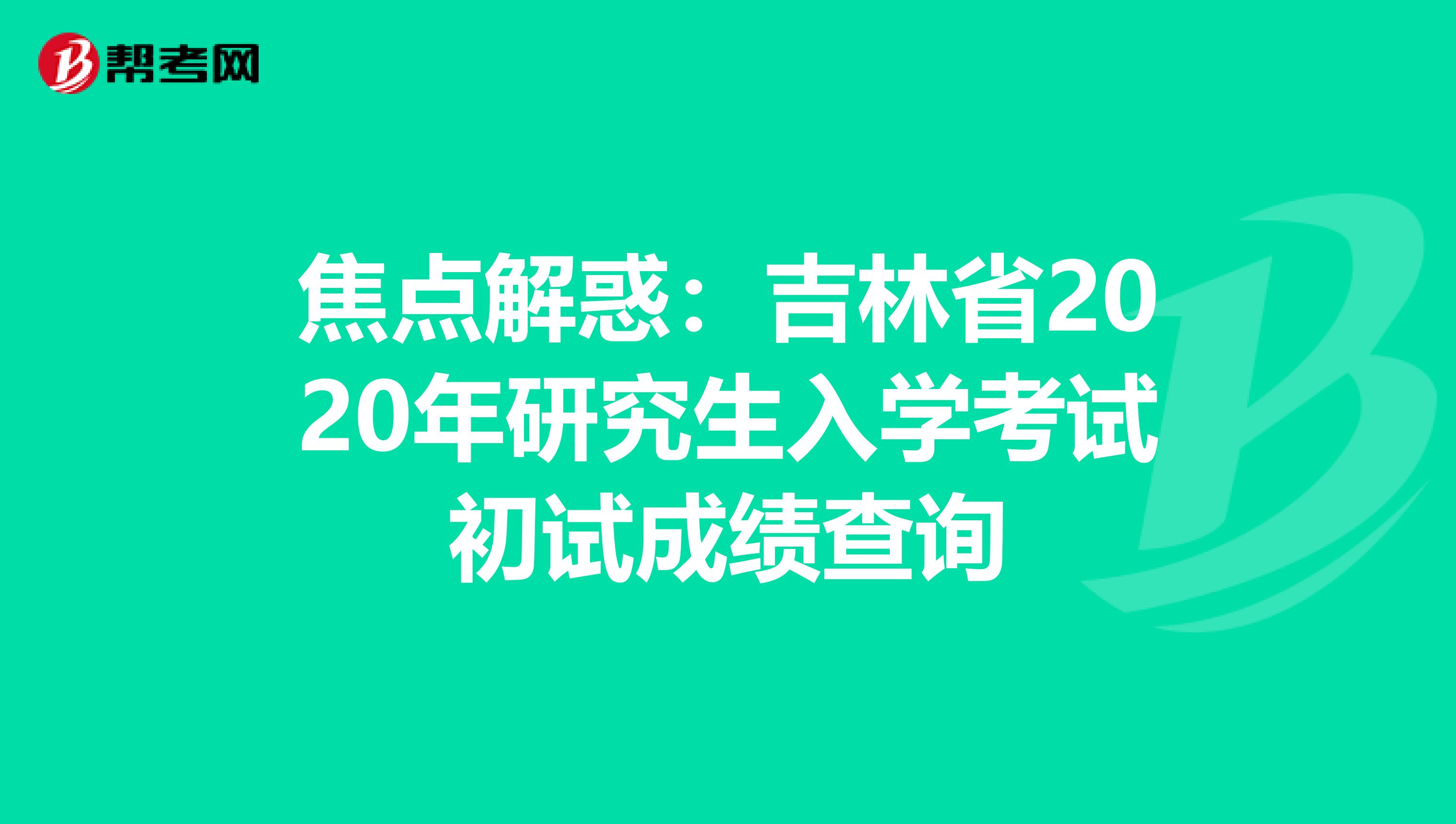 焦点解惑：吉林省2020年研究生入学考试初试成绩查询