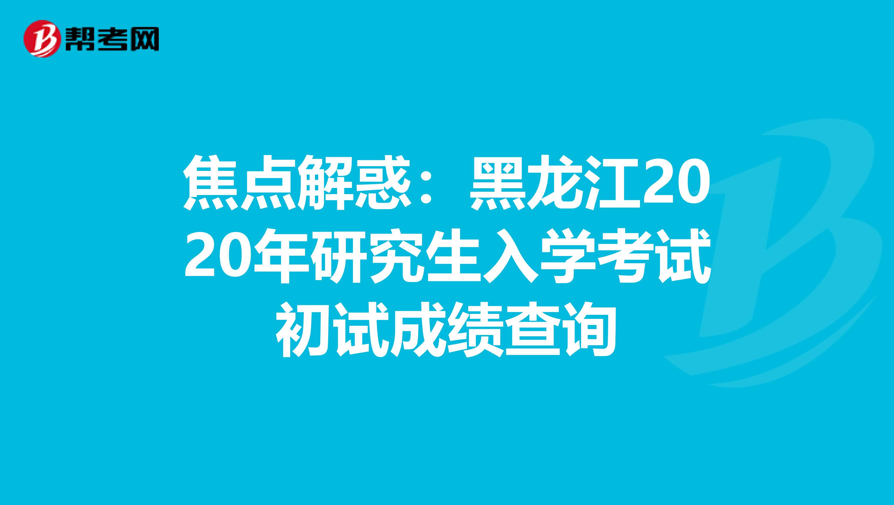 焦点解惑：黑龙江2020年研究生入学考试初试成绩查询