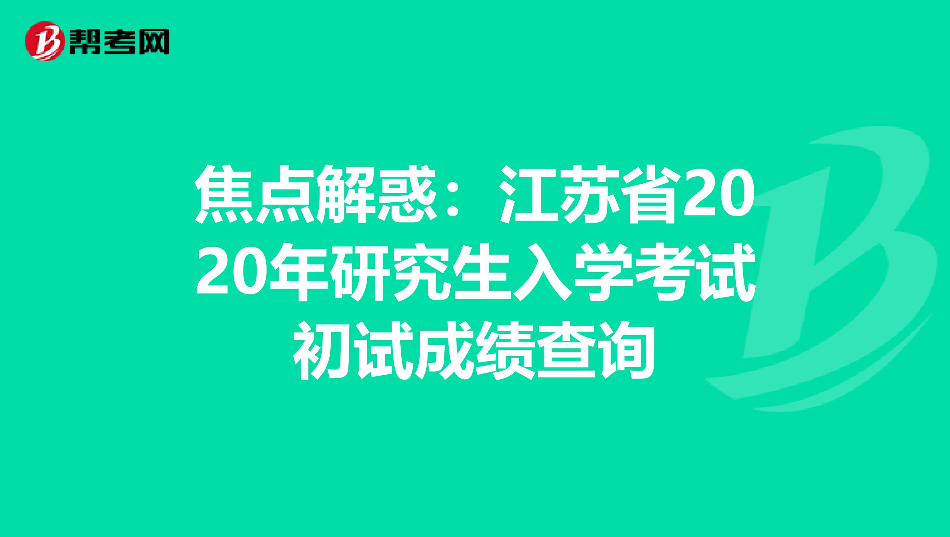 焦点解惑：江苏省2020年研究生入学考试初试成绩查询