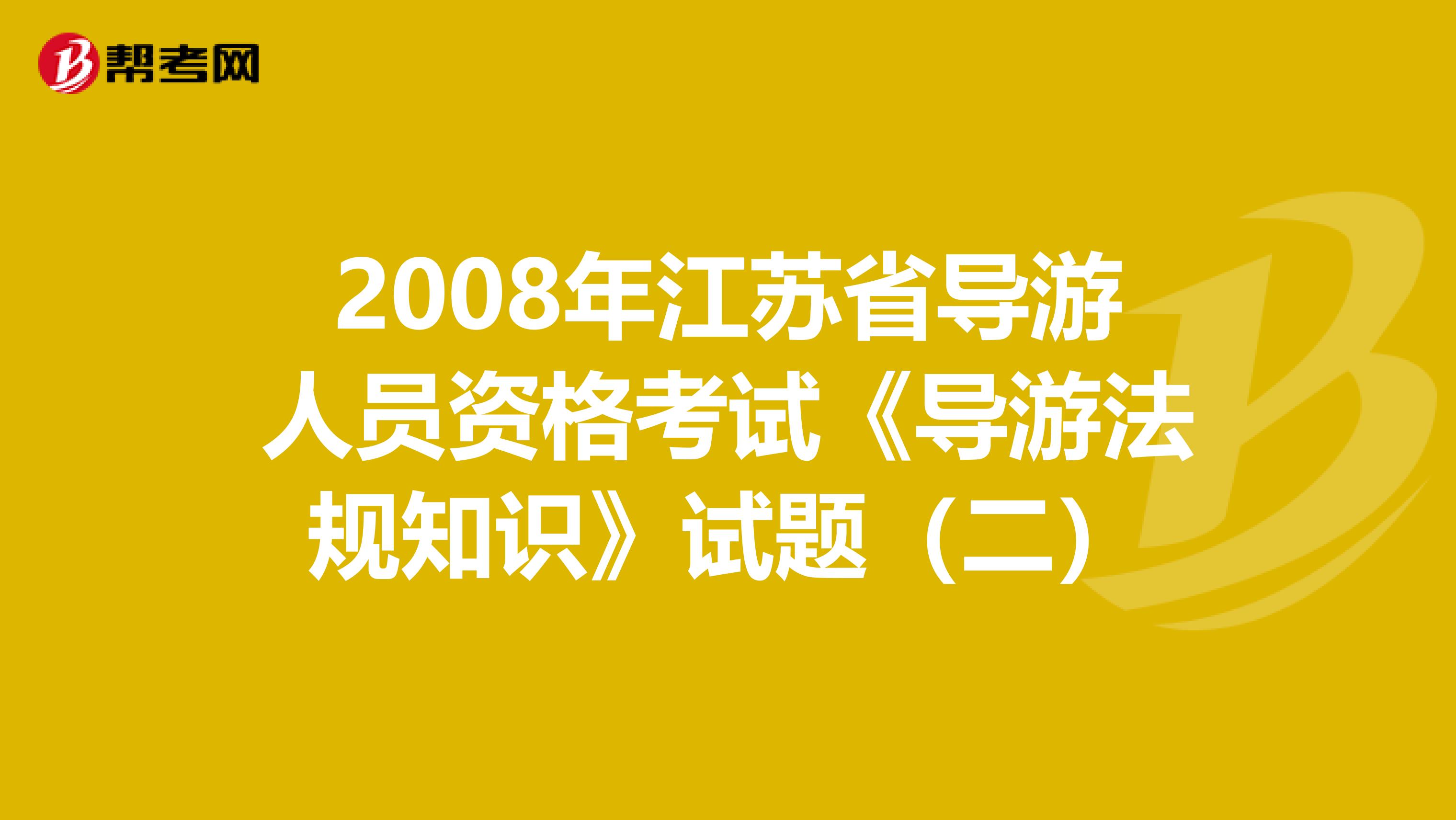 2008年江苏省导游人员资格考试《导游法规知识》试题（二）