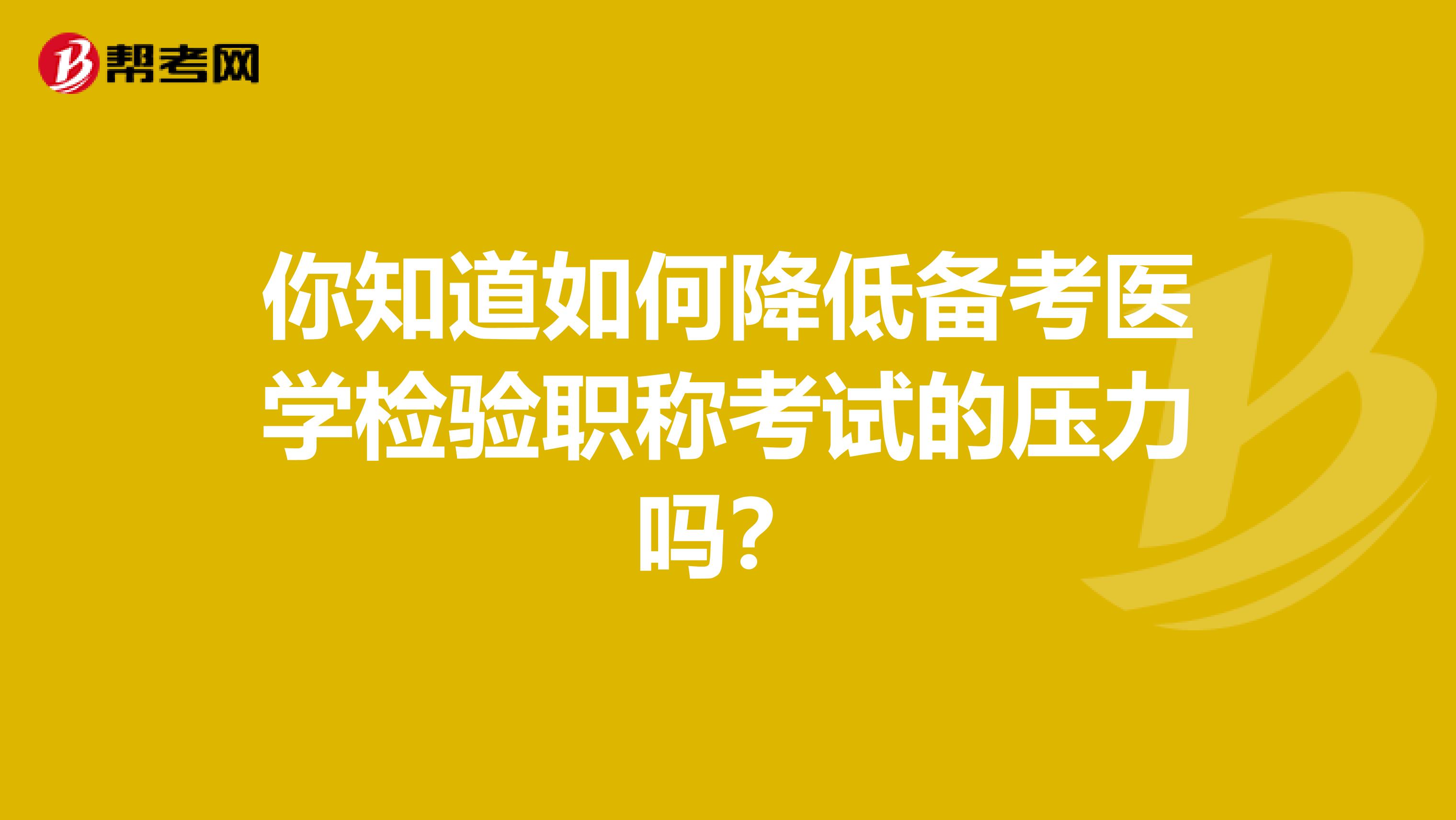 你知道如何降低备考医学检验职称考试的压力吗？