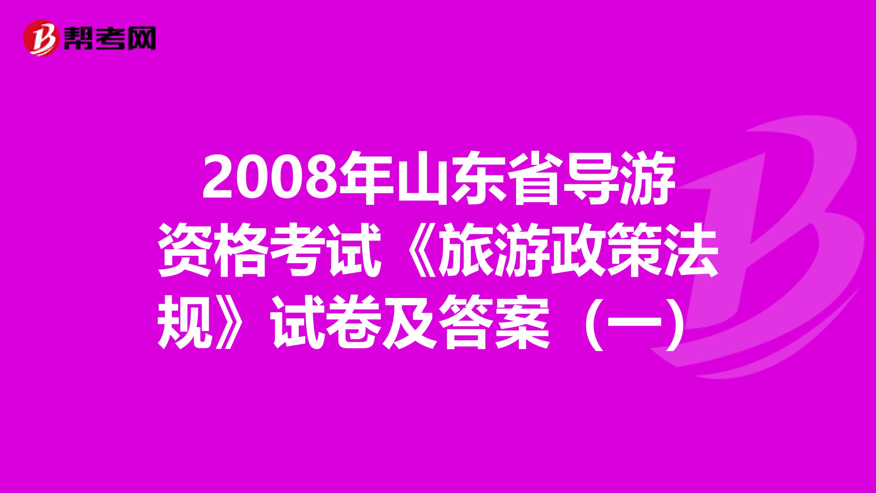 2008年山东省导游资格考试《旅游政策法规》试卷及答案（一）