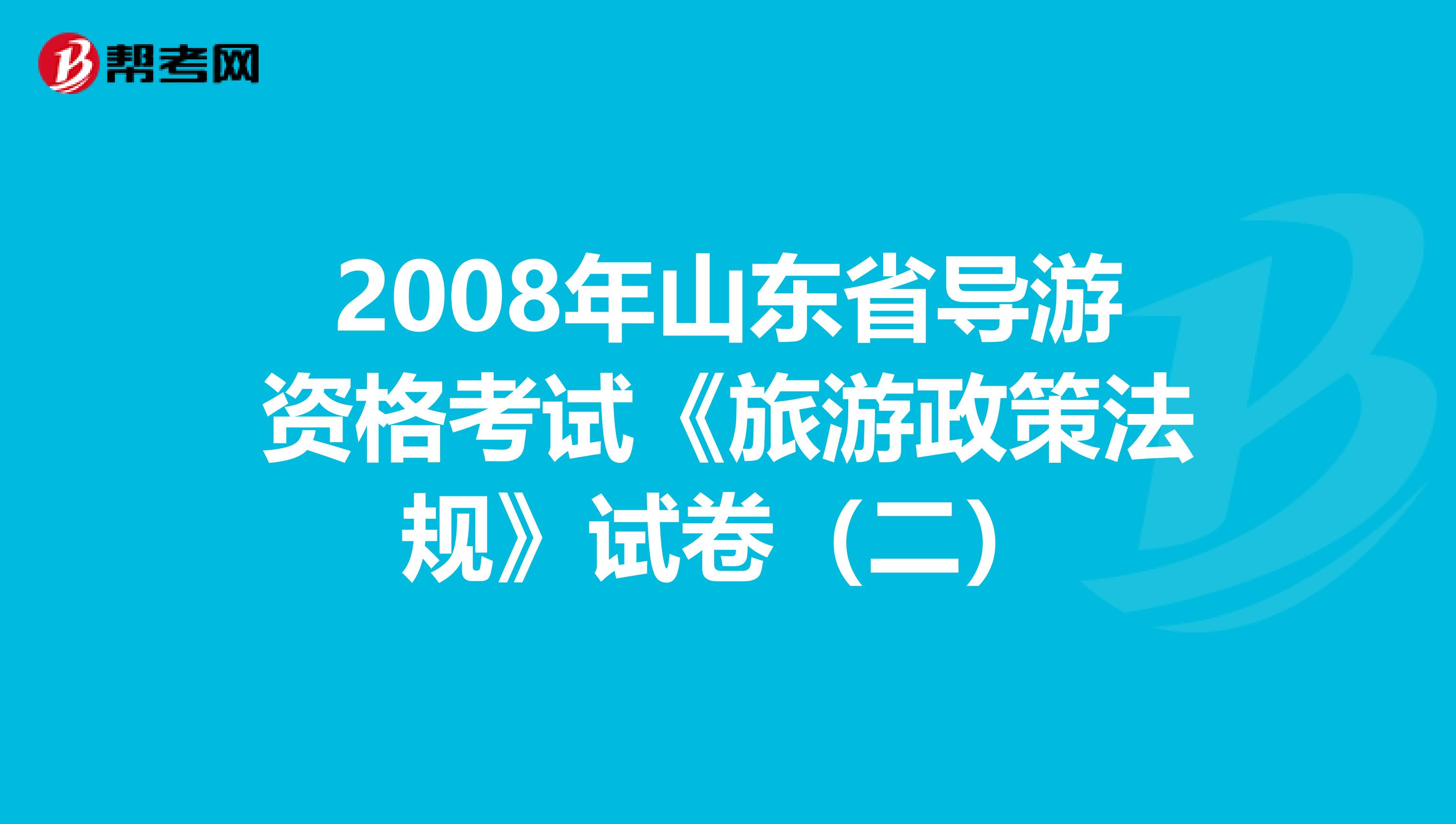 2008年山东省导游资格考试《旅游政策法规》试卷（二）