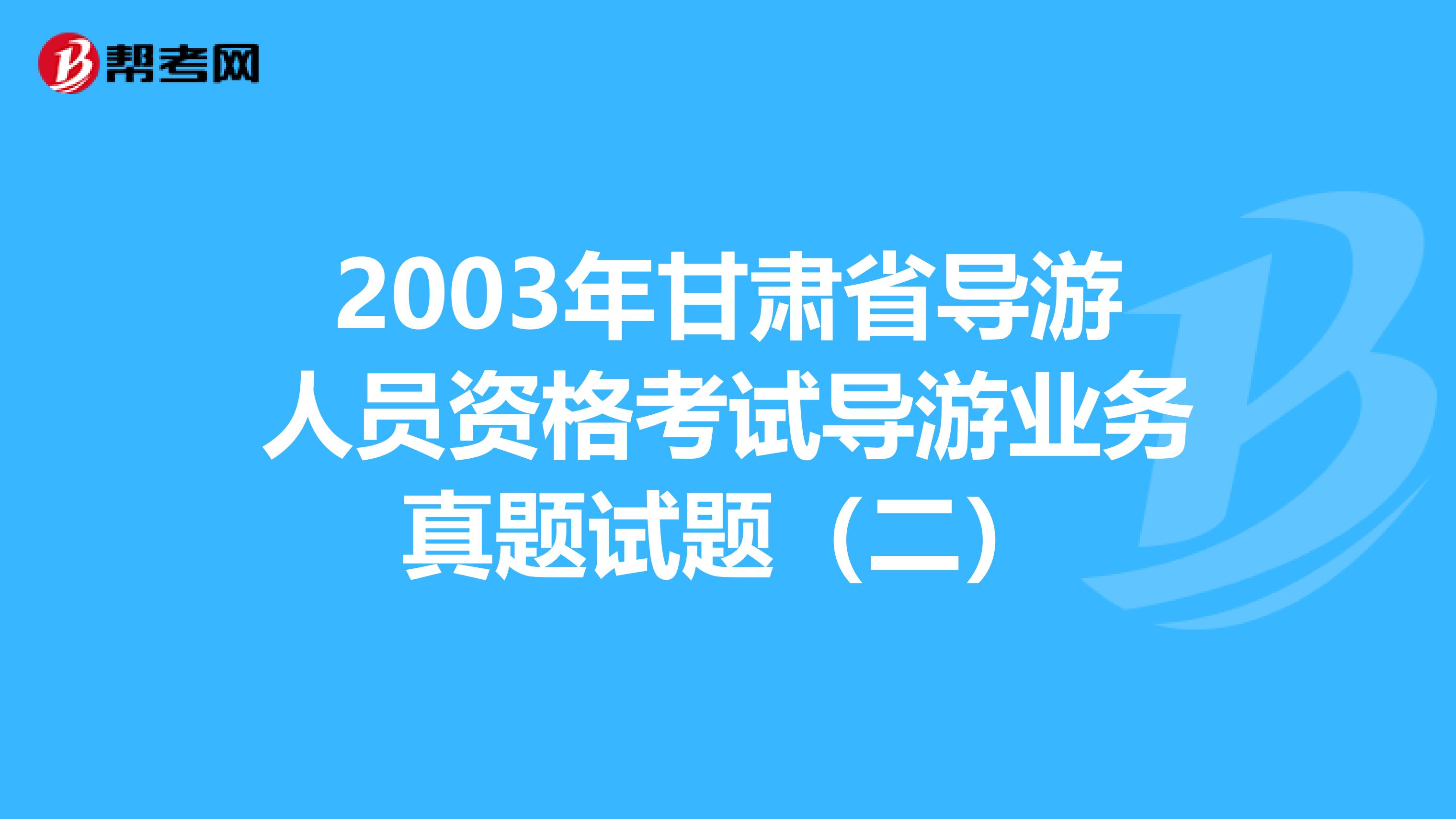 2003年甘肃省导游人员资格考试导游业务真题试题（二）