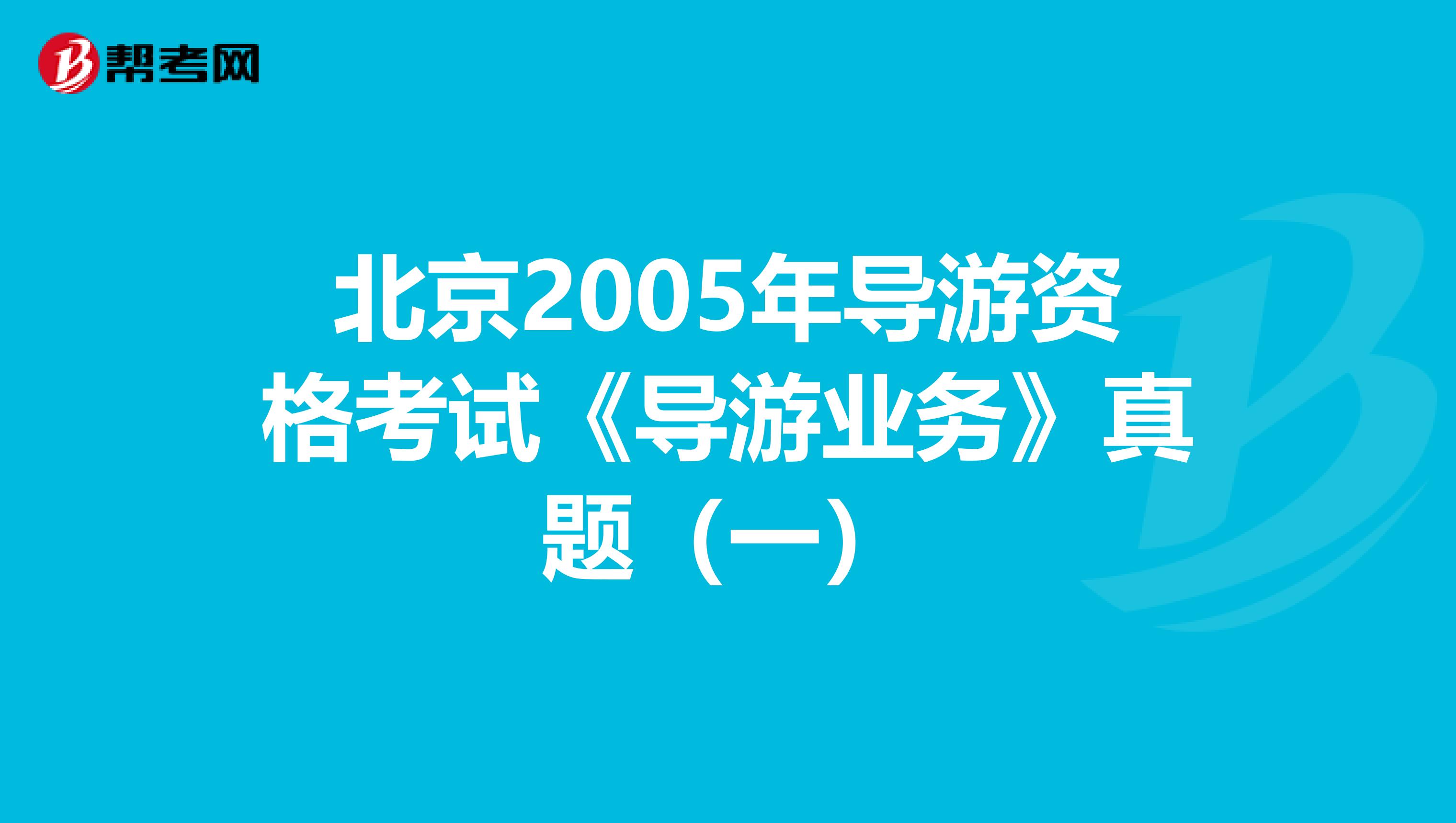 北京2005年导游资格考试《导游业务》真题（一）