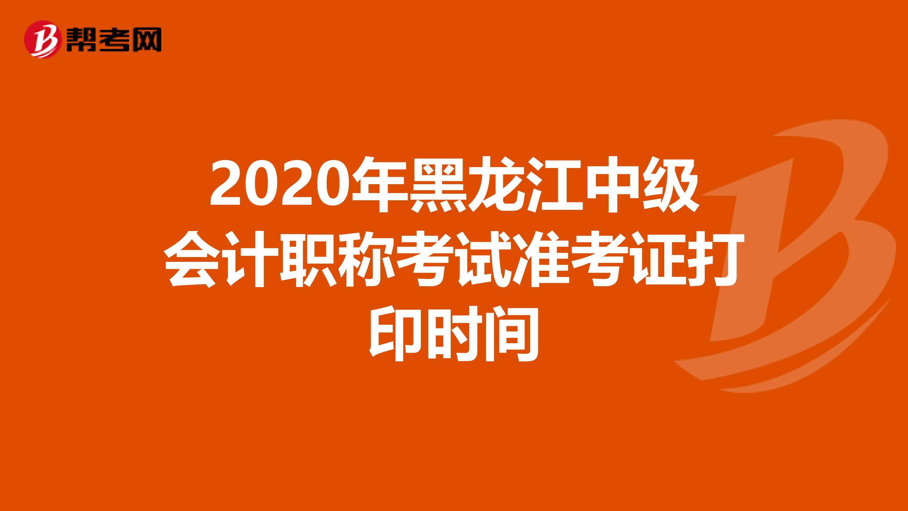 2020年黑龙江中级会计职称考试准考证打印时间