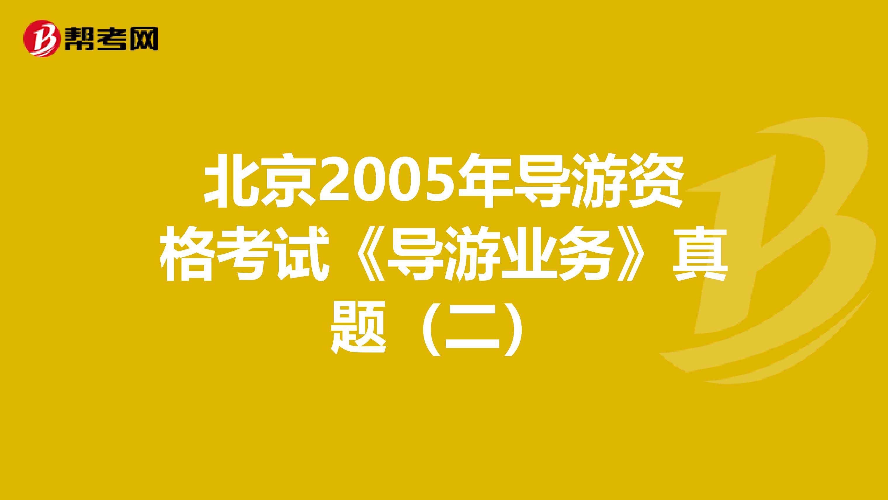 北京2005年导游资格考试《导游业务》真题（二）