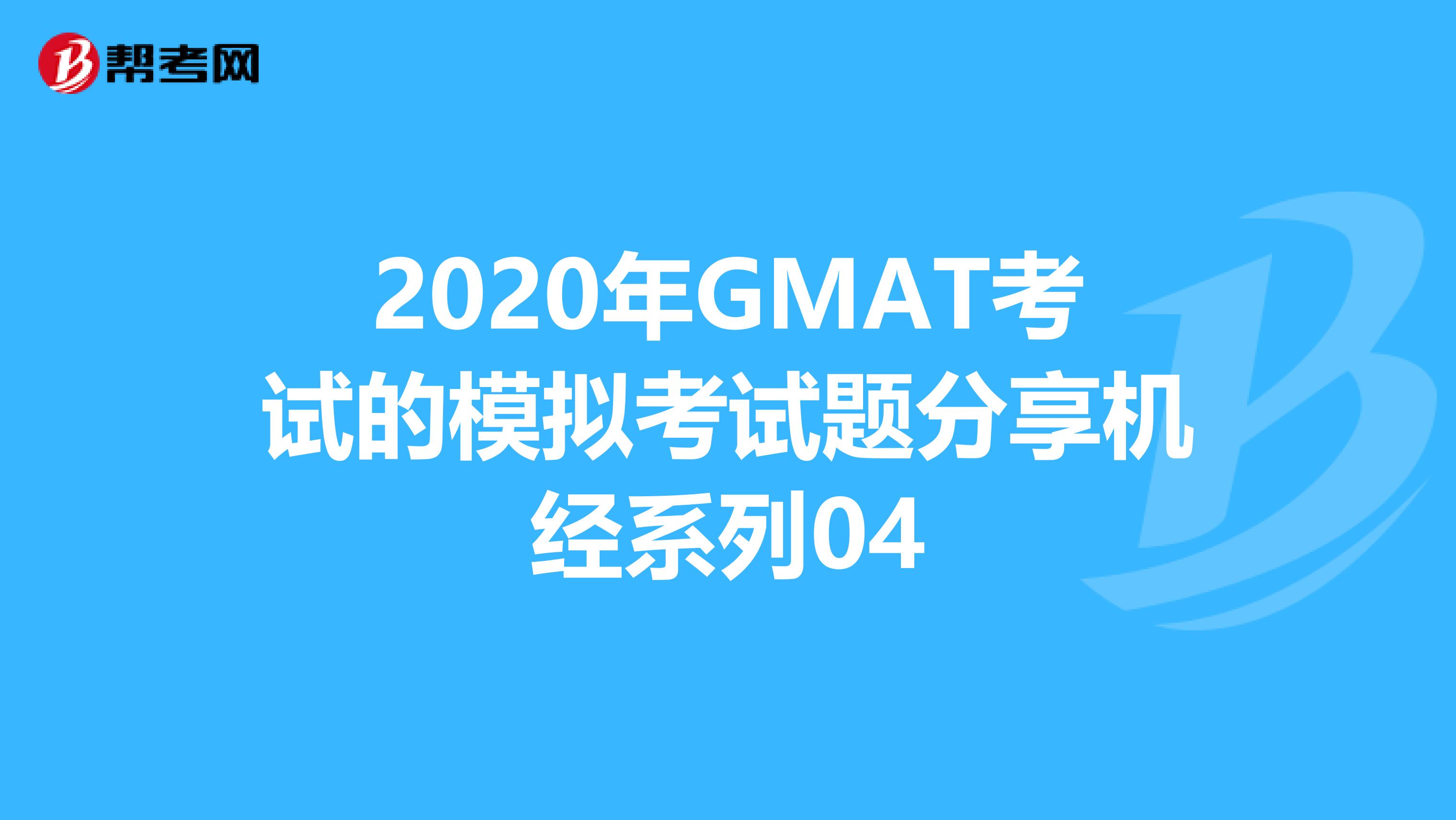 2020年GMAT考试的模拟考试题分享机经系列04