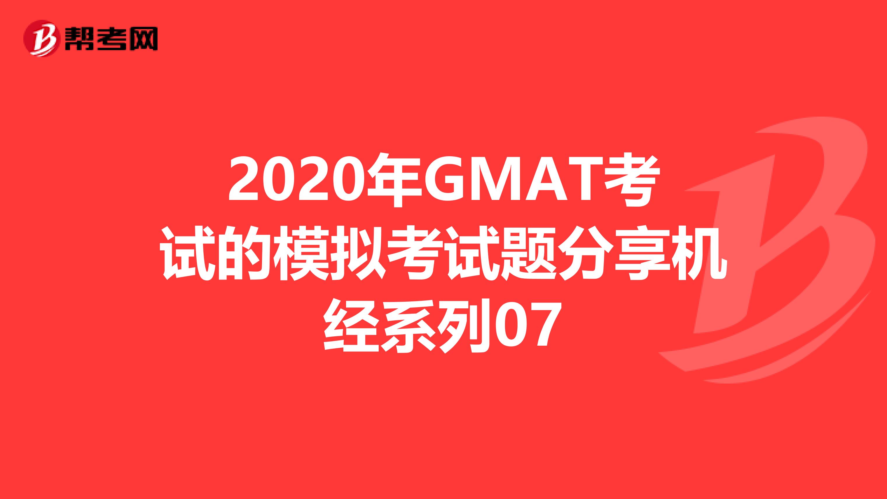 2020年GMAT考试的模拟考试题分享机经系列07
