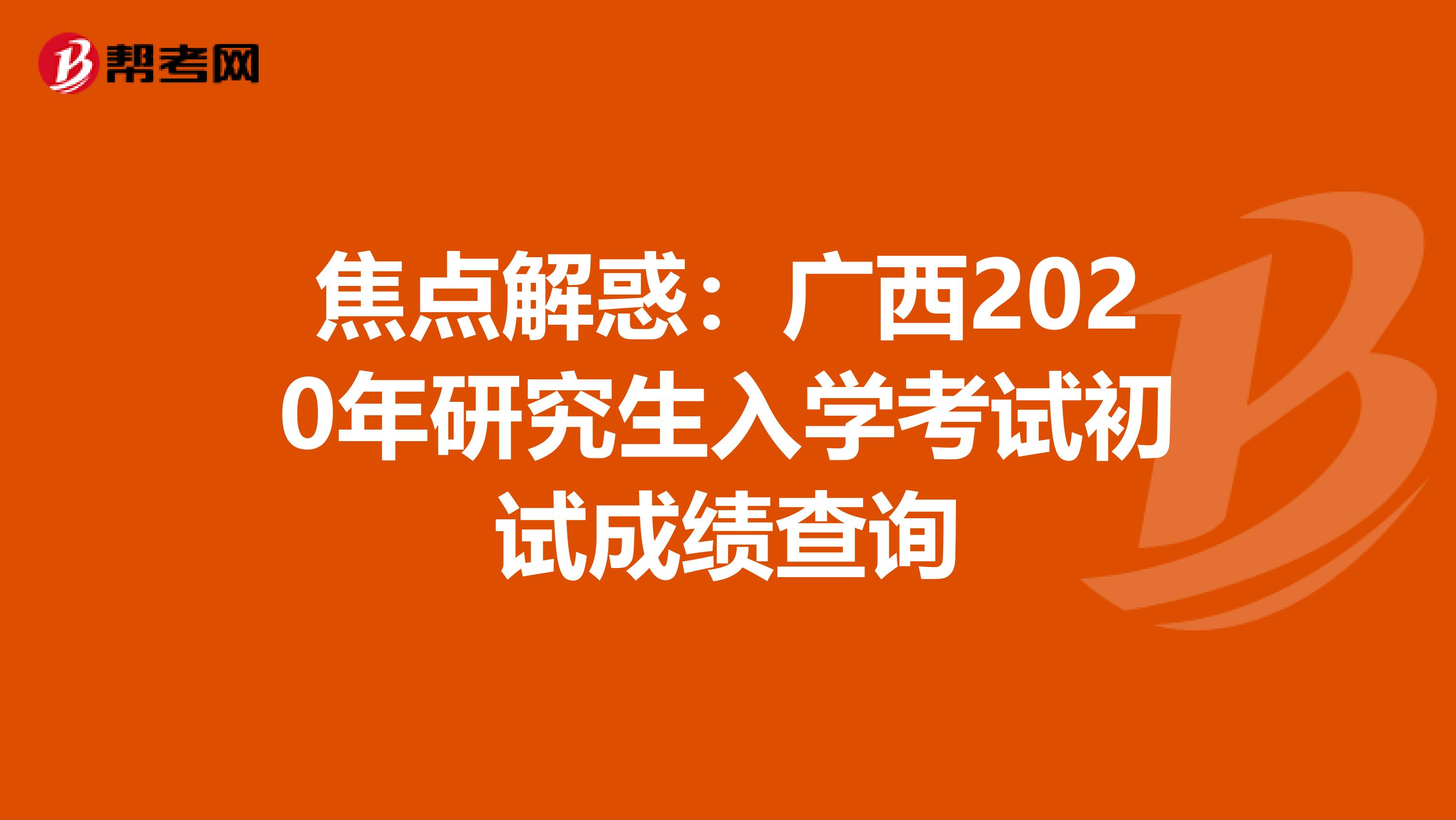 焦点解惑：广西2020年研究生入学考试初试成绩查询