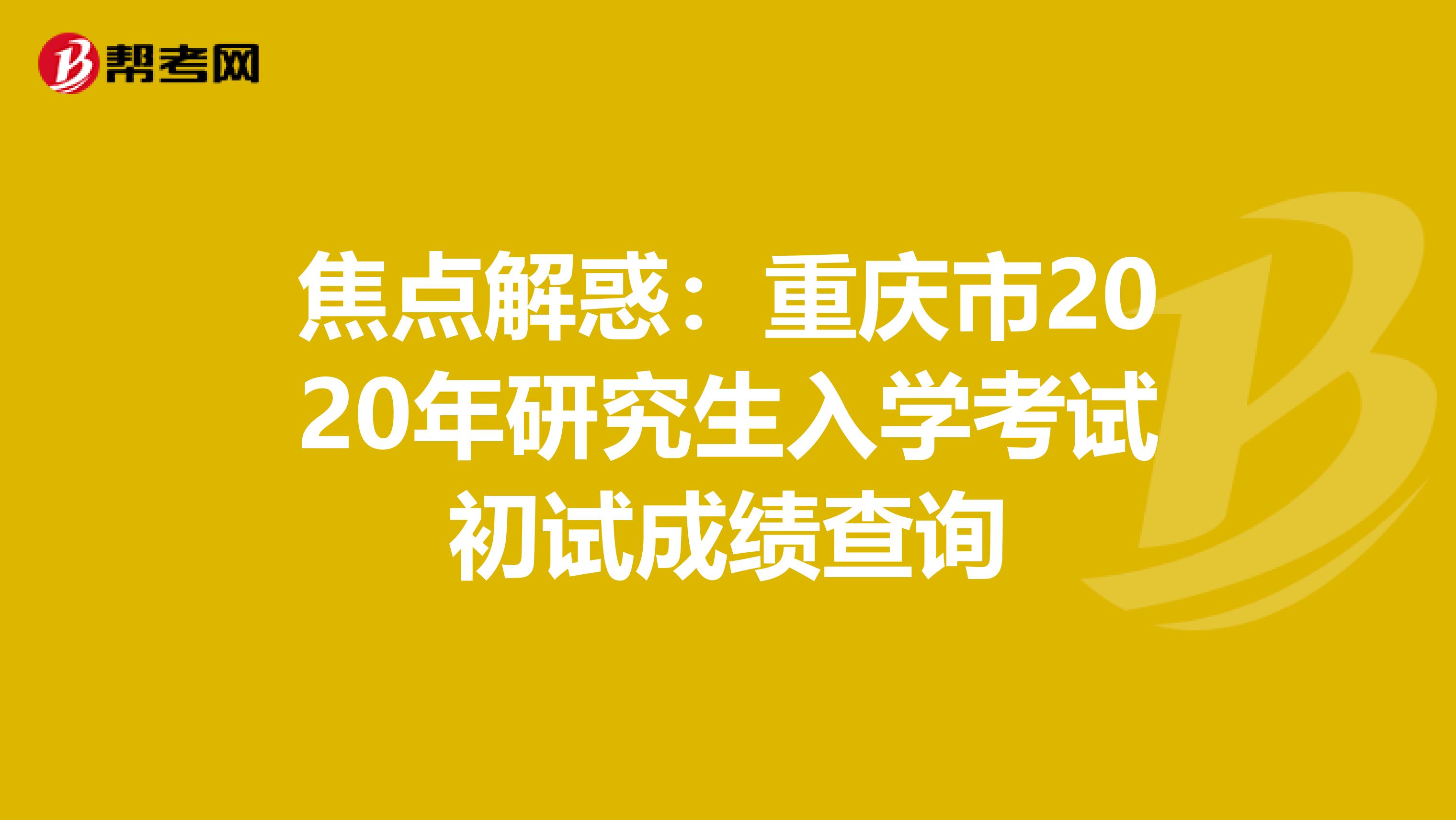 焦点解惑：重庆市2020年研究生入学考试初试成绩查询