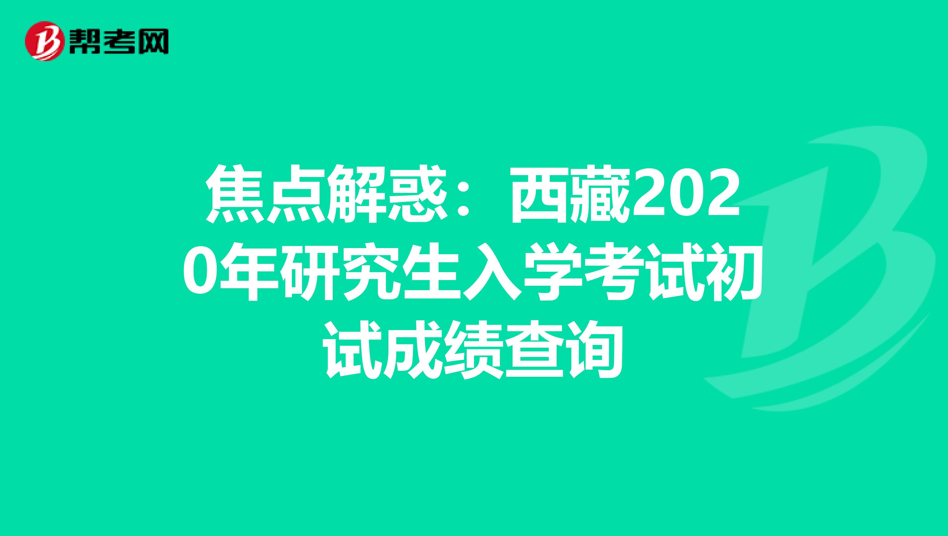 焦点解惑：西藏2020年研究生入学考试初试成绩查询