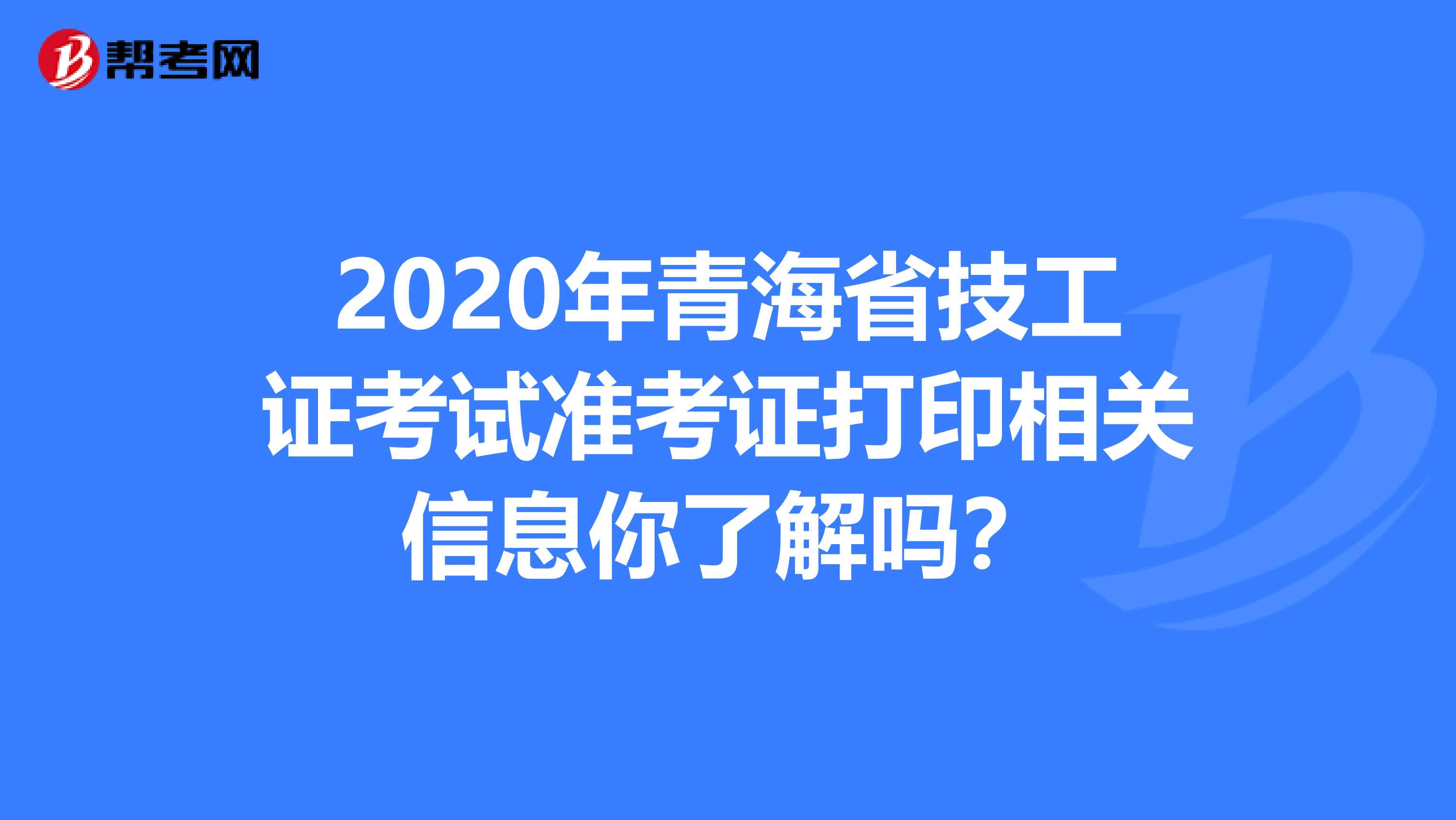 2020年青海省技工证考试准考证打印相关信息你了解吗？