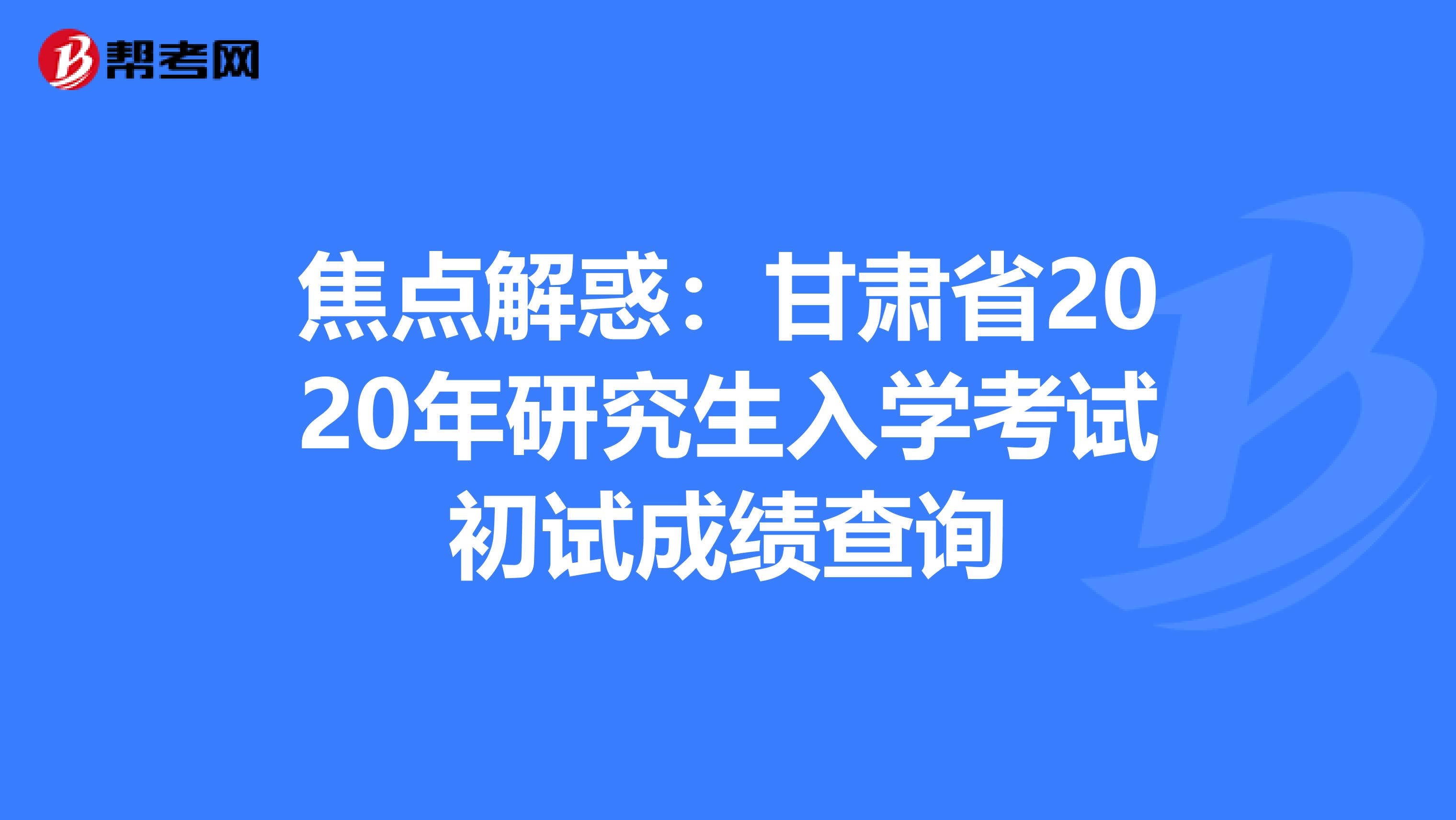 焦点解惑：甘肃省2020年研究生入学考试初试成绩查询