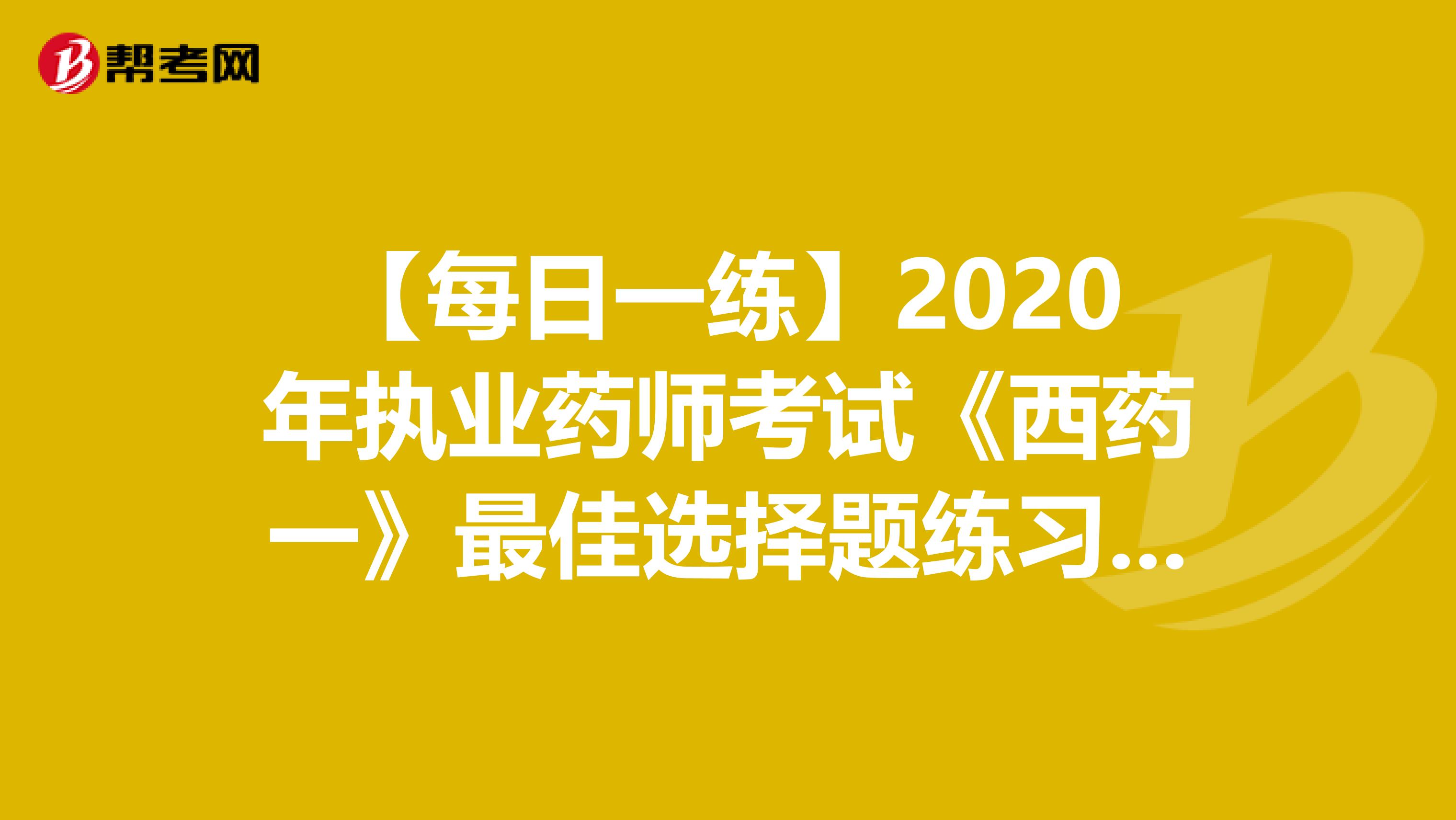 【每日一练】2020年执业药师考试《西药一》最佳选择题练习：2
