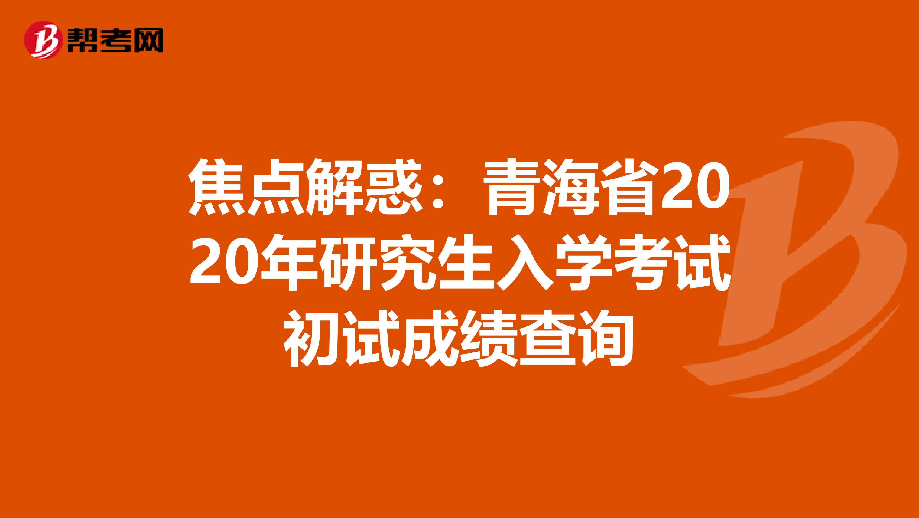 焦点解惑：青海省2020年研究生入学考试初试成绩查询