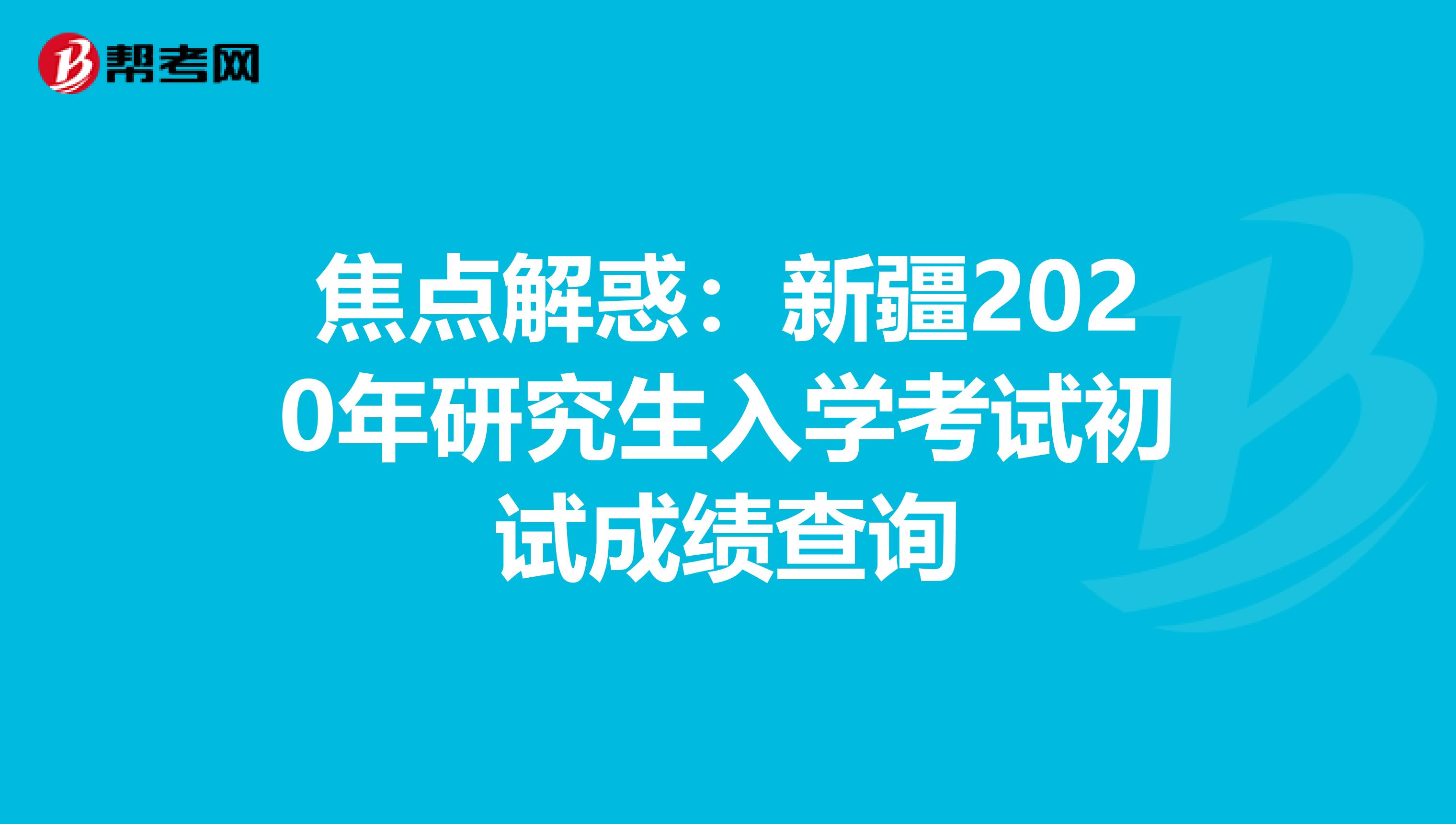 焦点解惑：新疆2020年研究生入学考试初试成绩查询