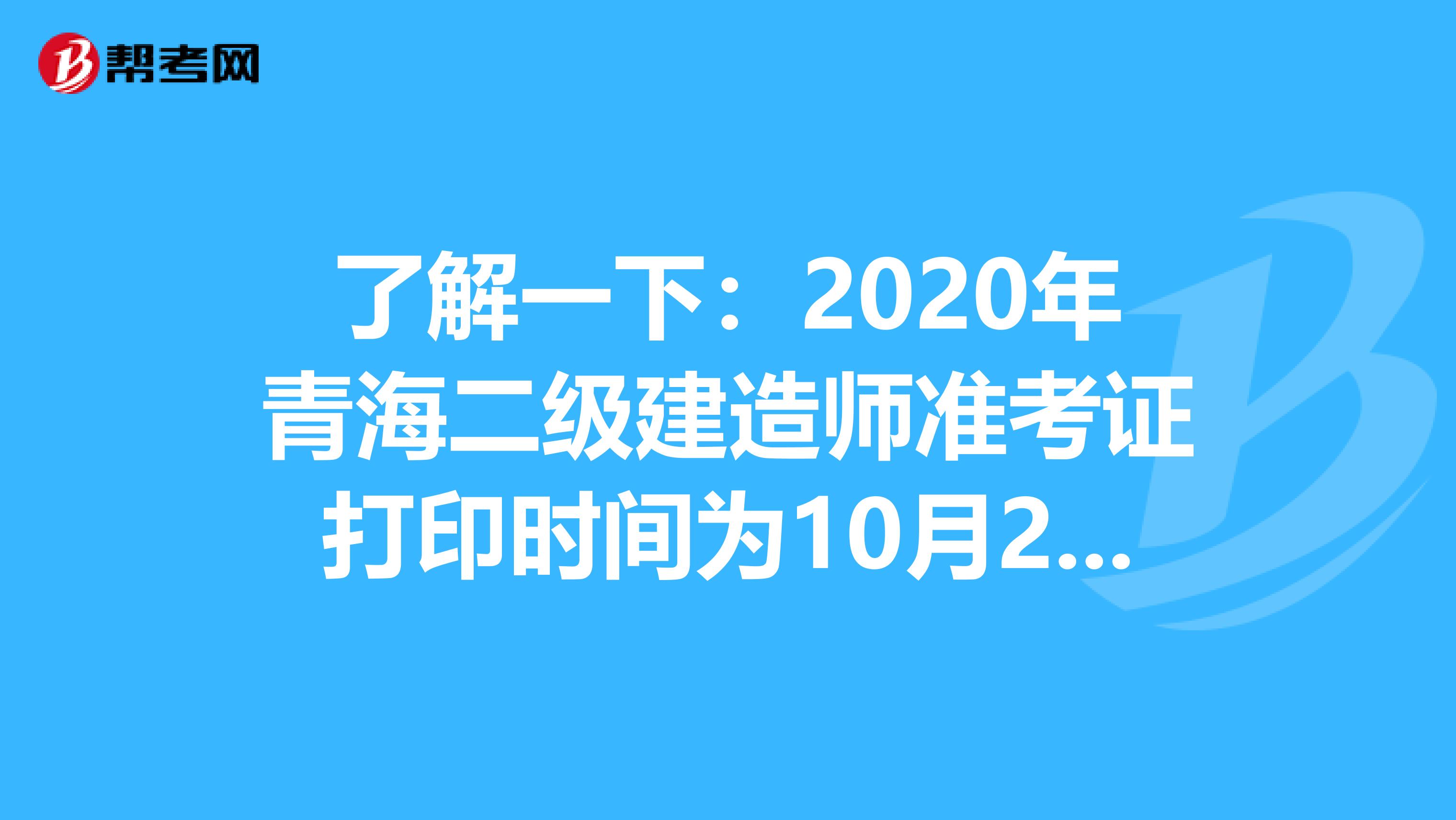 了解一下：2020年青海二级建造师准考证打印时间为10月27日-10月30日