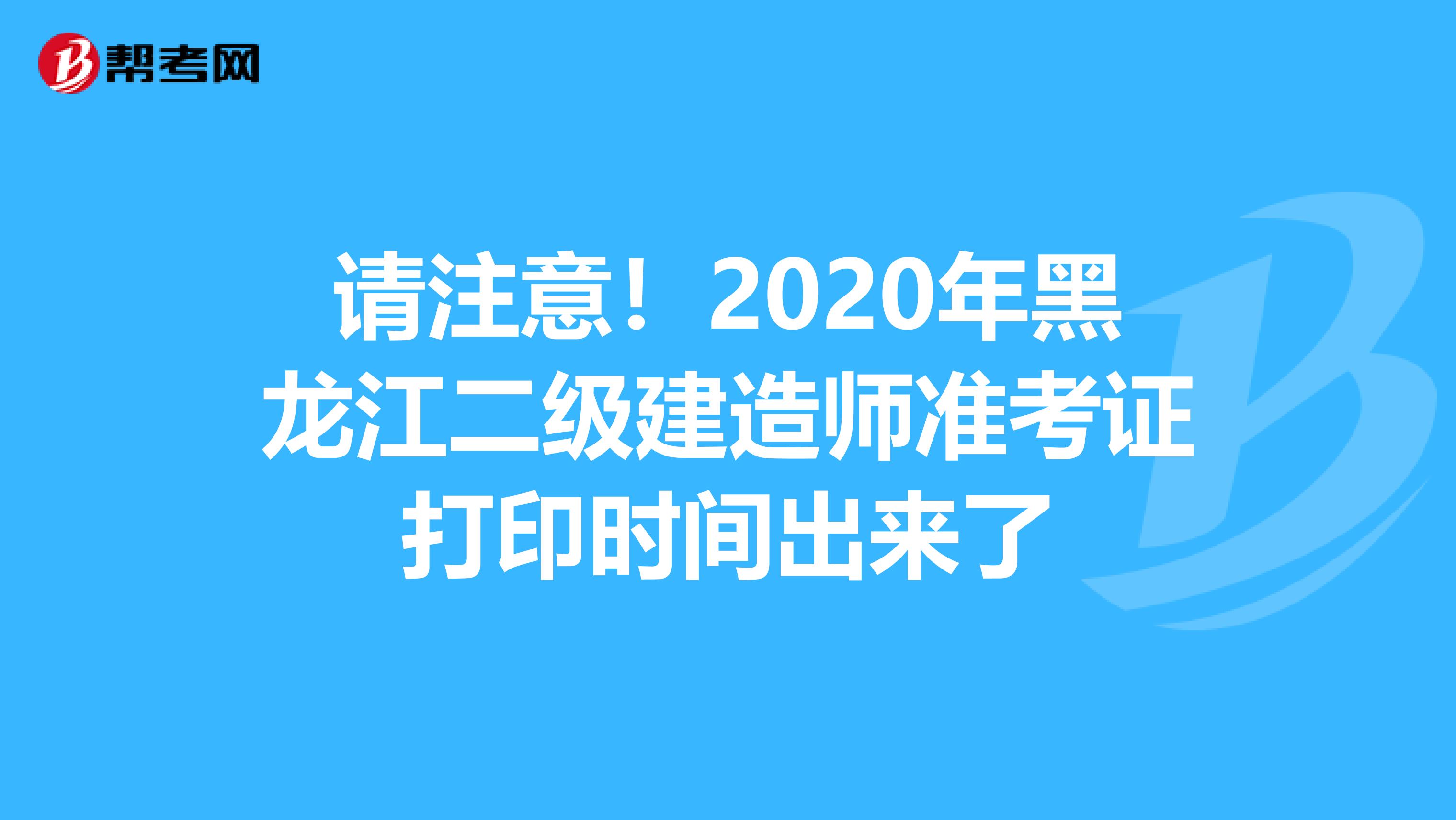 请注意！2020年黑龙江二级建造师准考证打印时间出来了