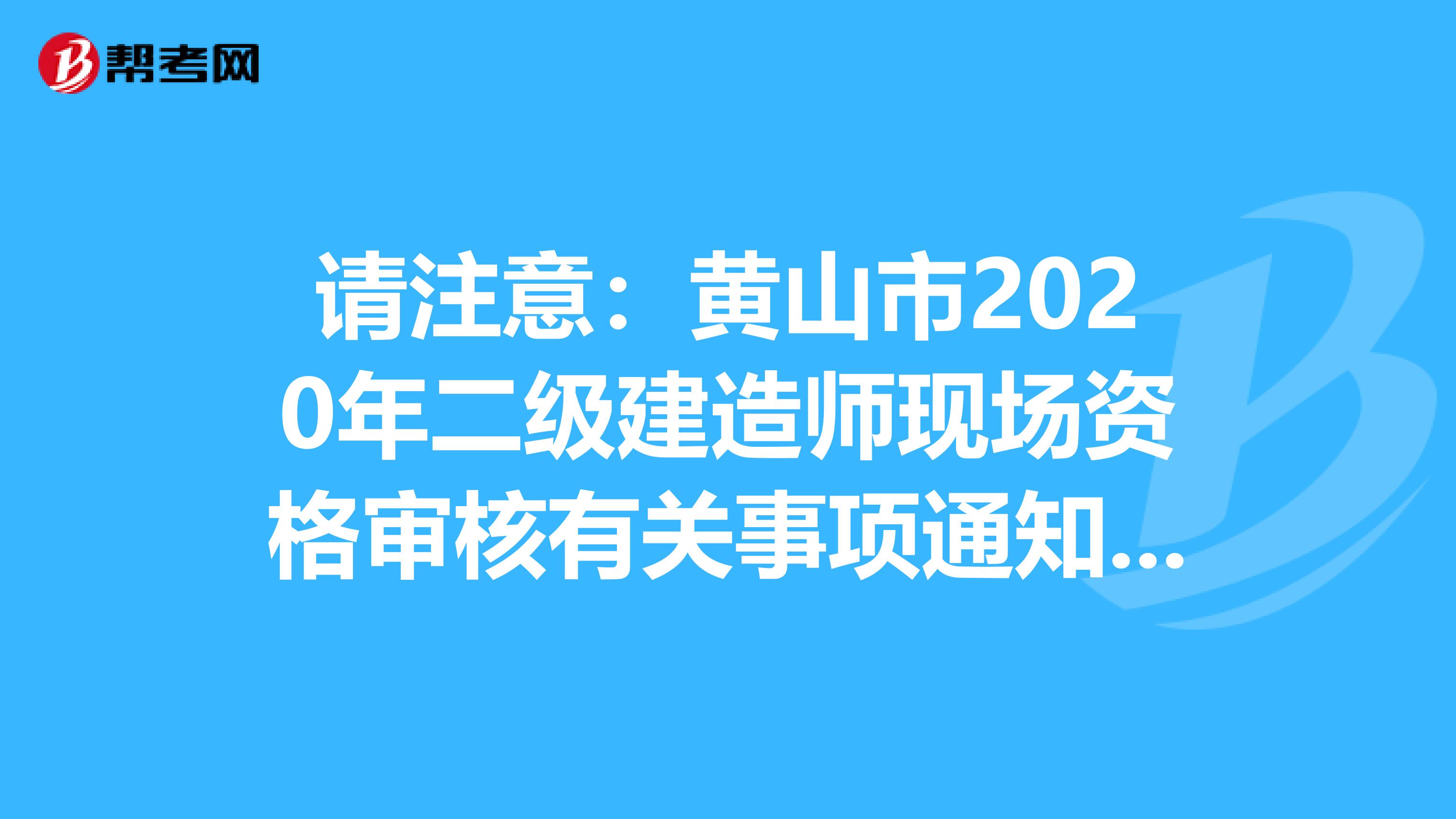 请注意：黄山市2020年二级建造师现场资格审核有关事项通知发布了