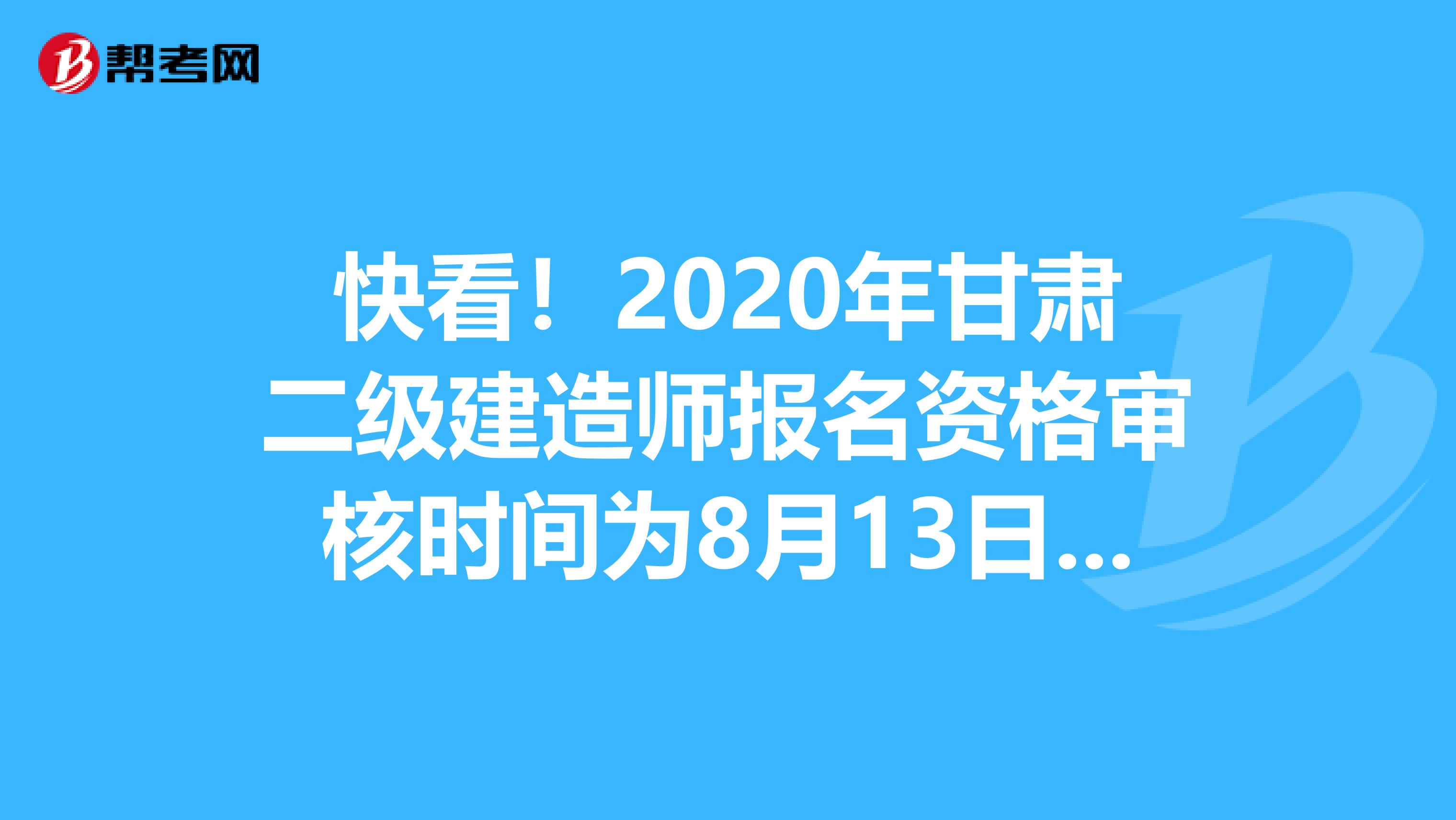 快看！2020年甘肃二级建造师报名资格审核时间为8月13日至20日