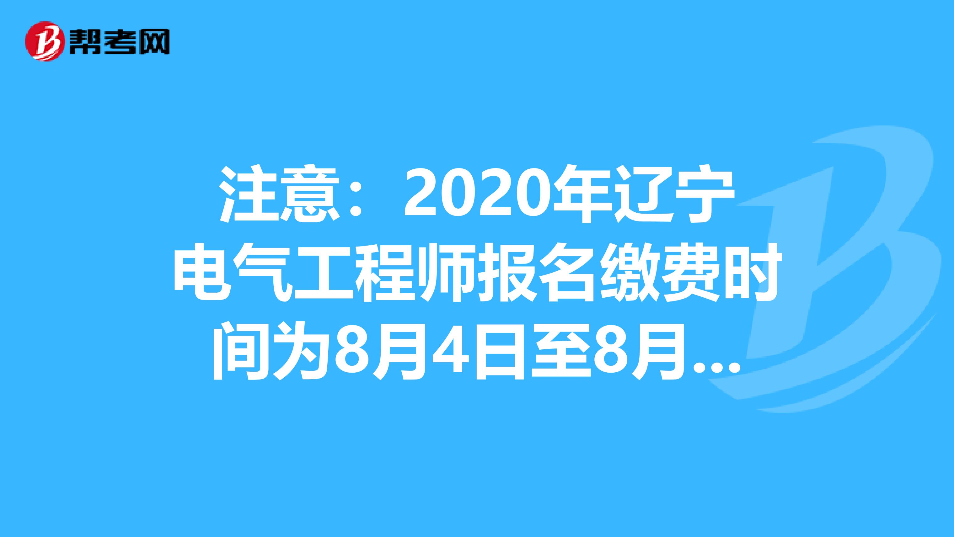 注意：2020年辽宁电气工程师报名缴费时间为8月4日至8月16日