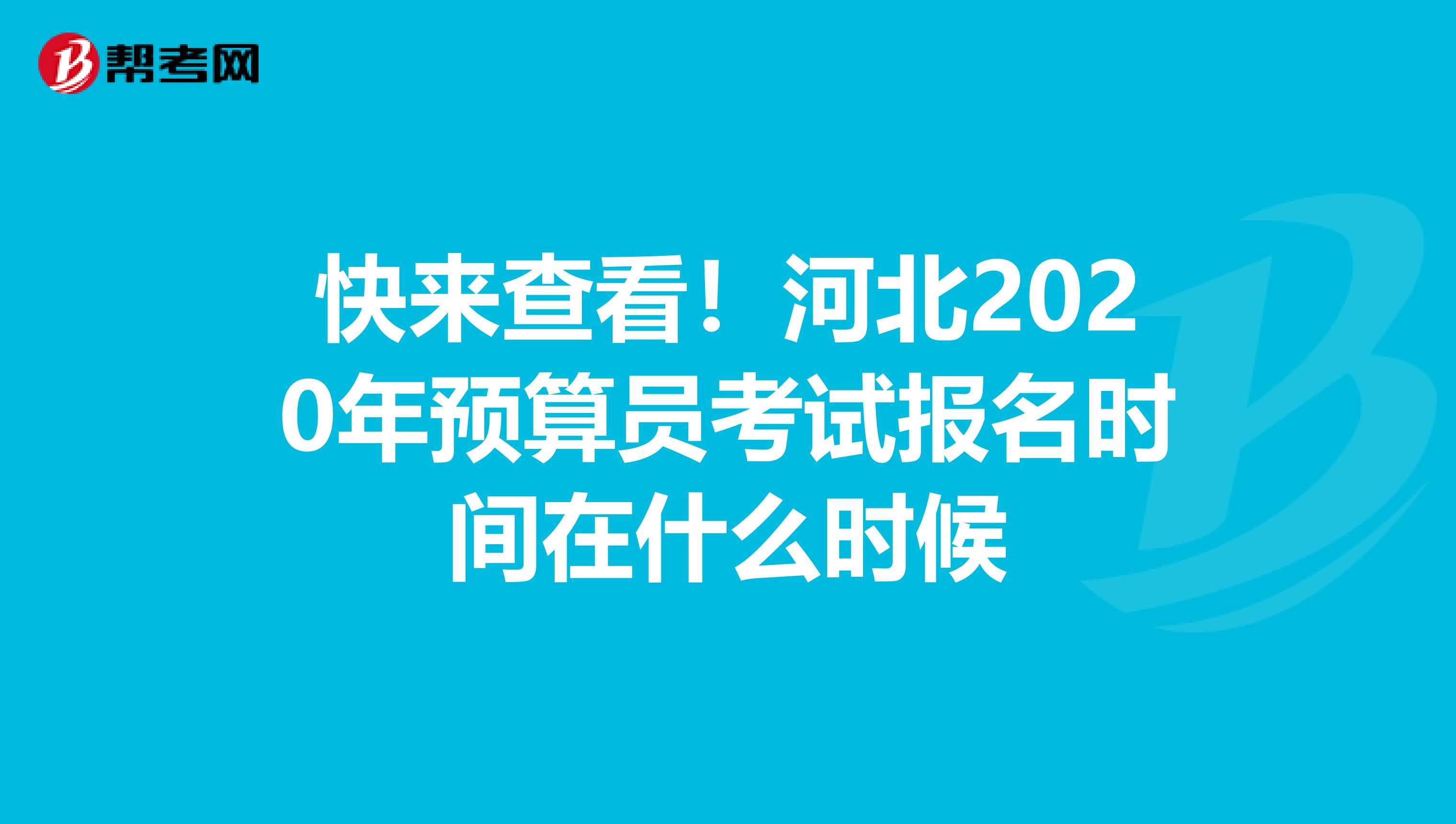 快来查看!河北2020年预算员考试报名时间在什么时候