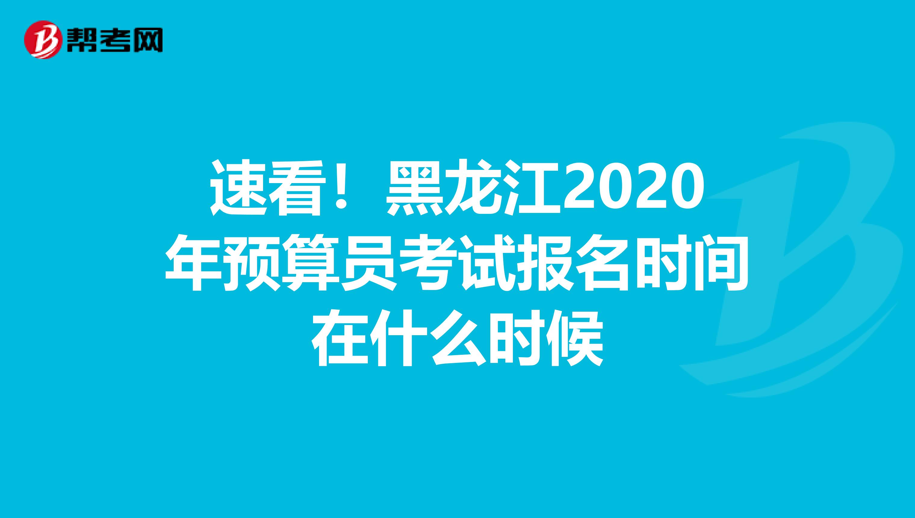 速看！黑龙江2020年预算员考试报名时间在什么时候