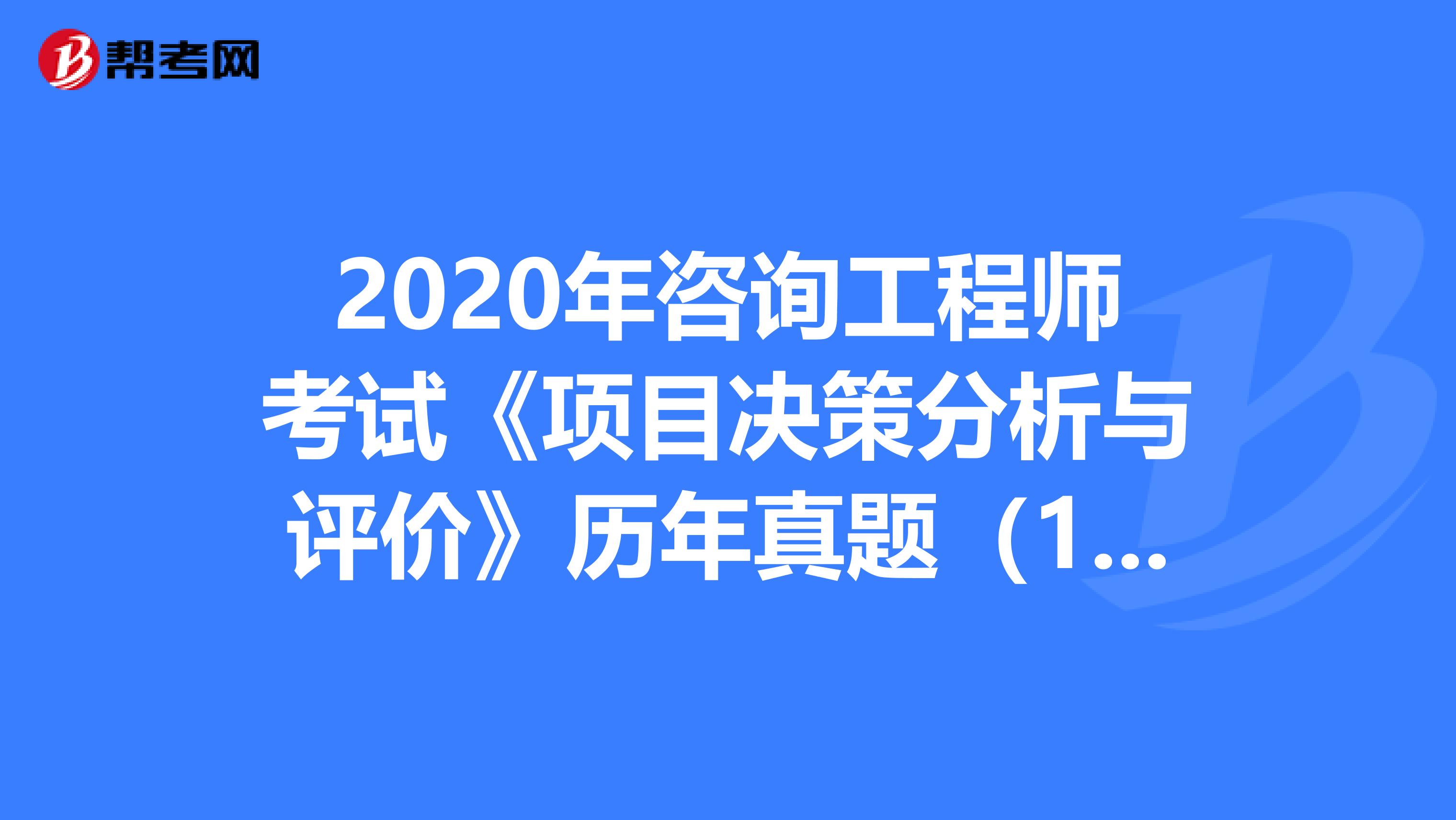 2020年咨询工程师考试《项目决策分析与评价》历年真题（1-10）