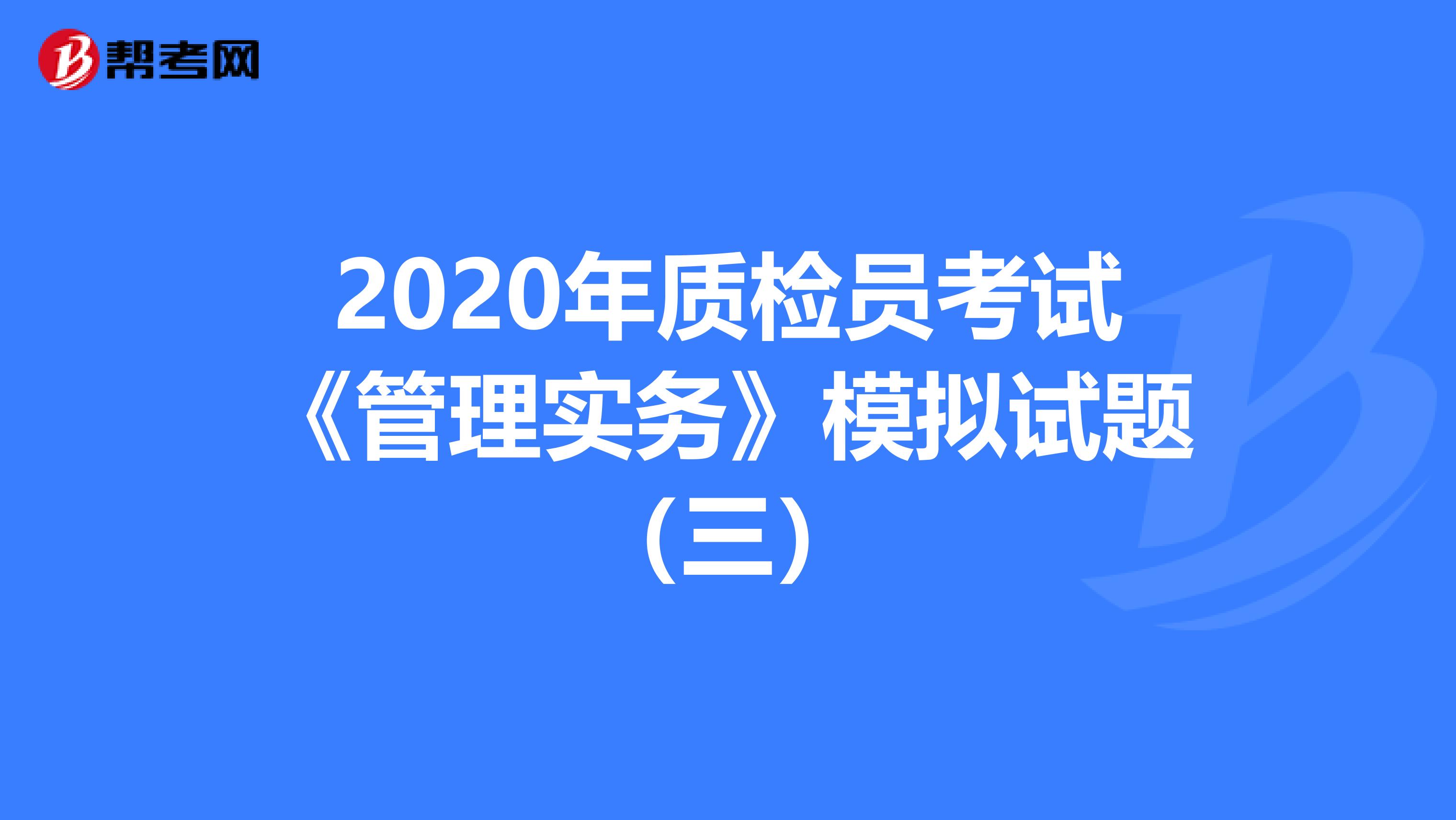 2020年质检员考试《管理实务》模拟试题（三）