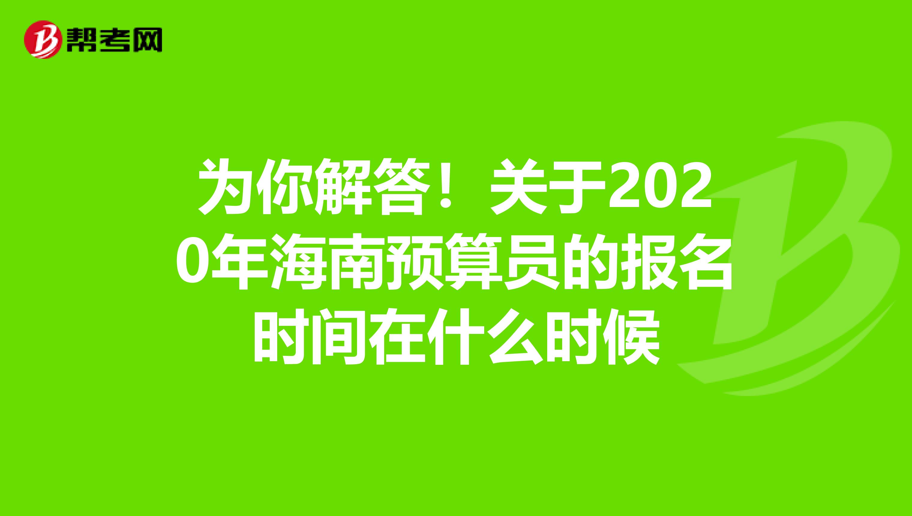 为你解答！关于2020年海南预算员的报名时间在什么时候