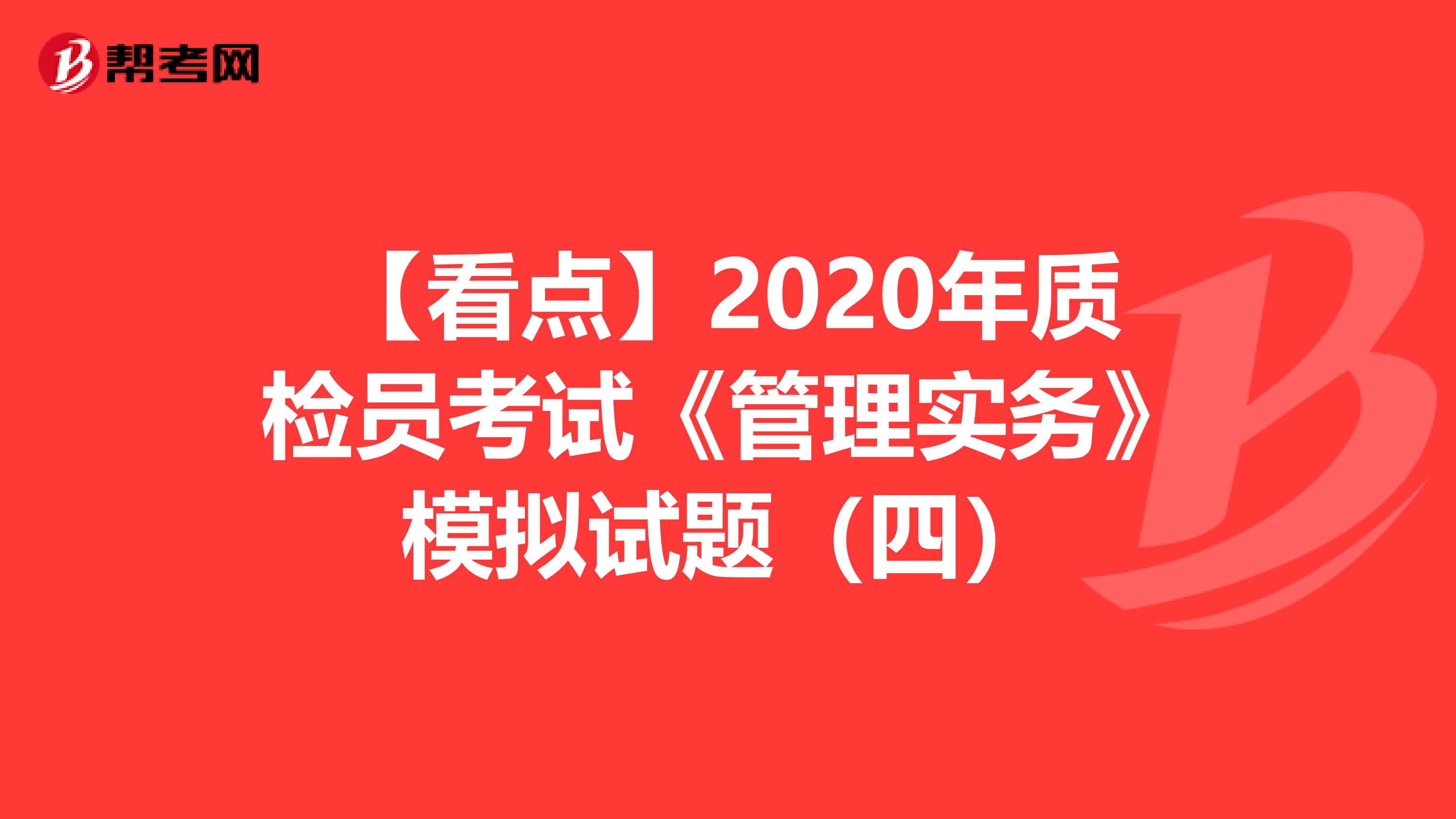 【看点】2020年质检员考试《管理实务》模拟试题（四）