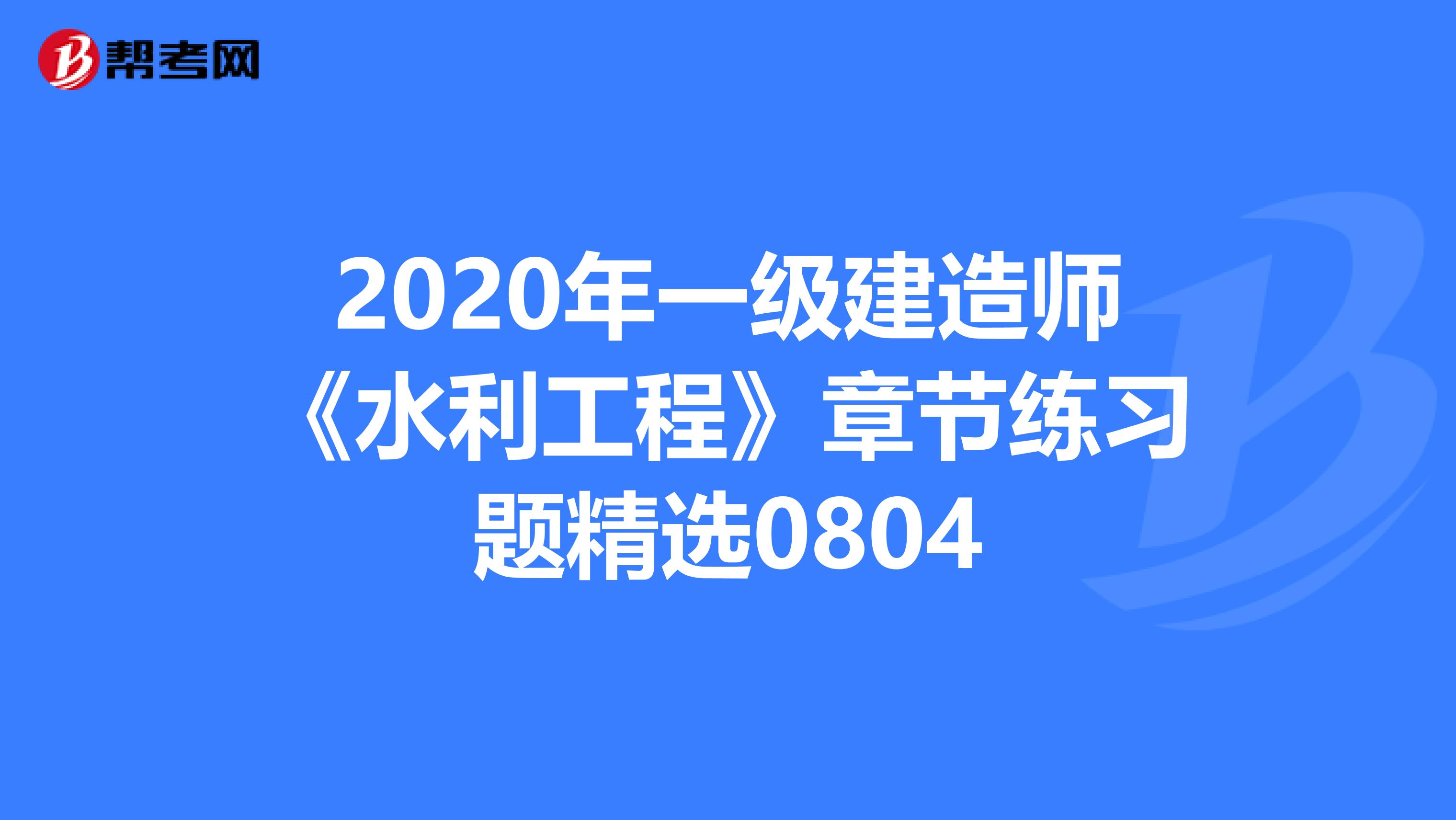 2020年一级建造师《水利工程》章节练习题精选0804