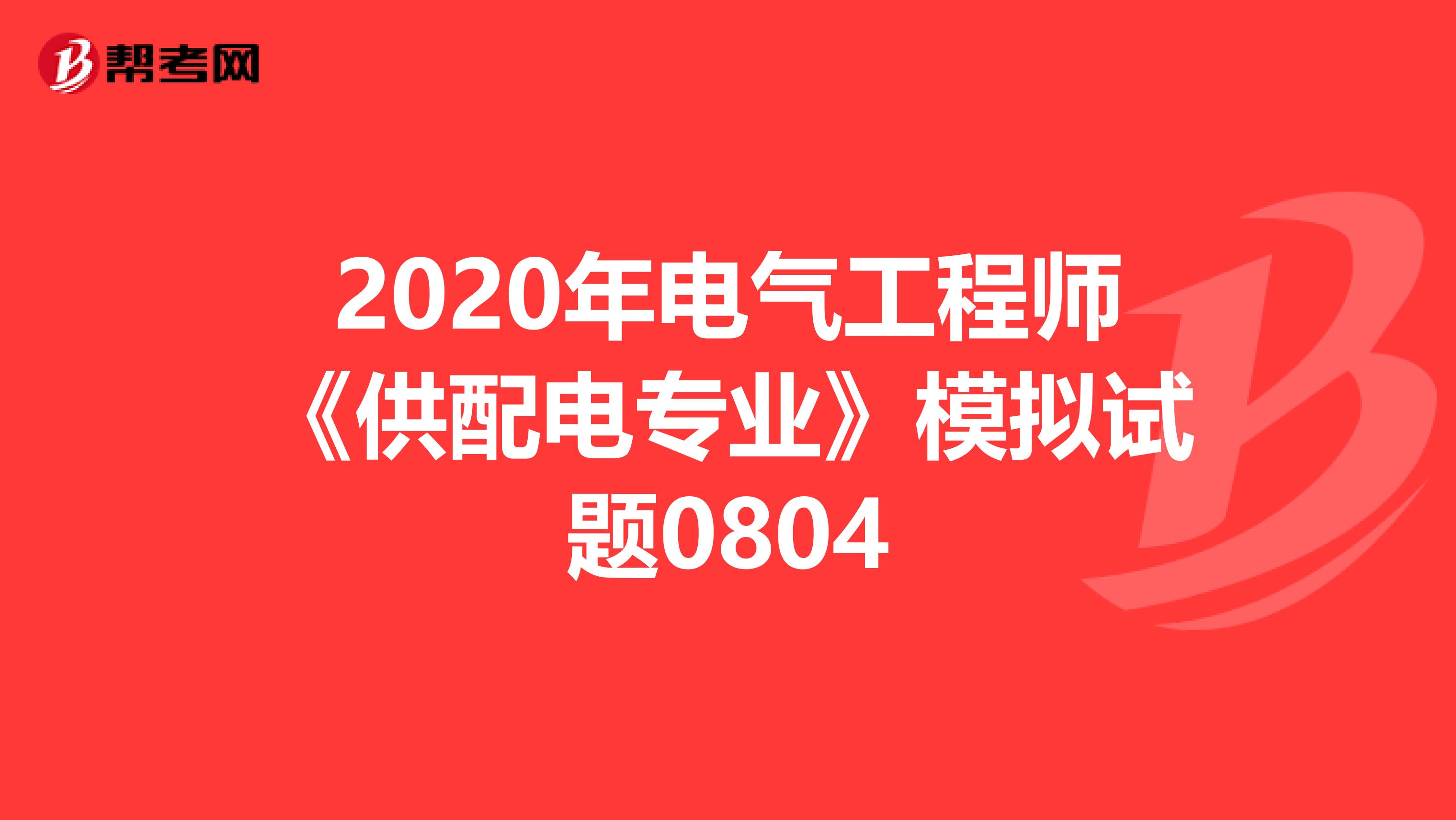 2020年电气工程师《供配电专业》模拟试题0804
