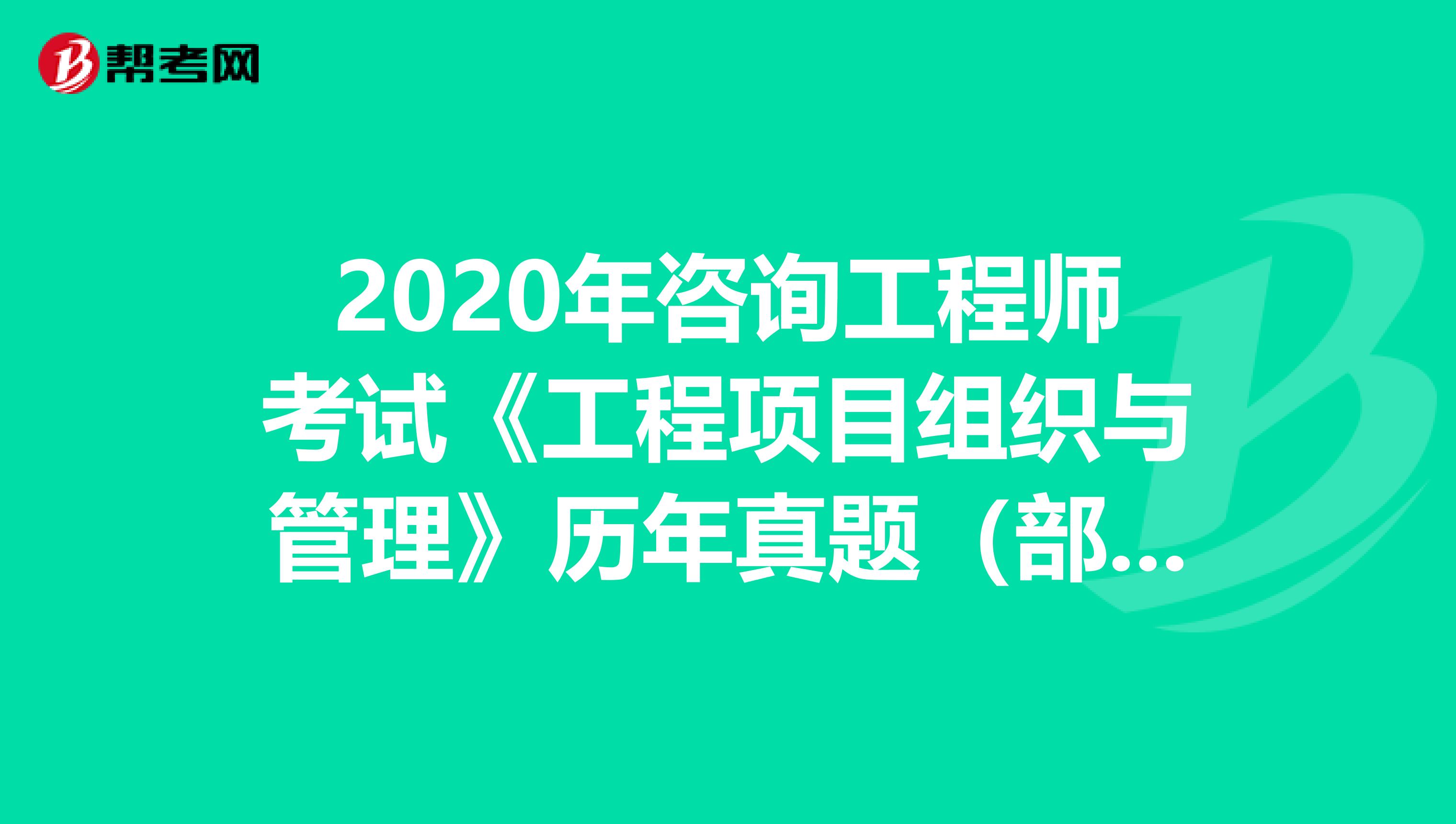 2020年咨询工程师考试《工程项目组织与管理》历年真题（部分）