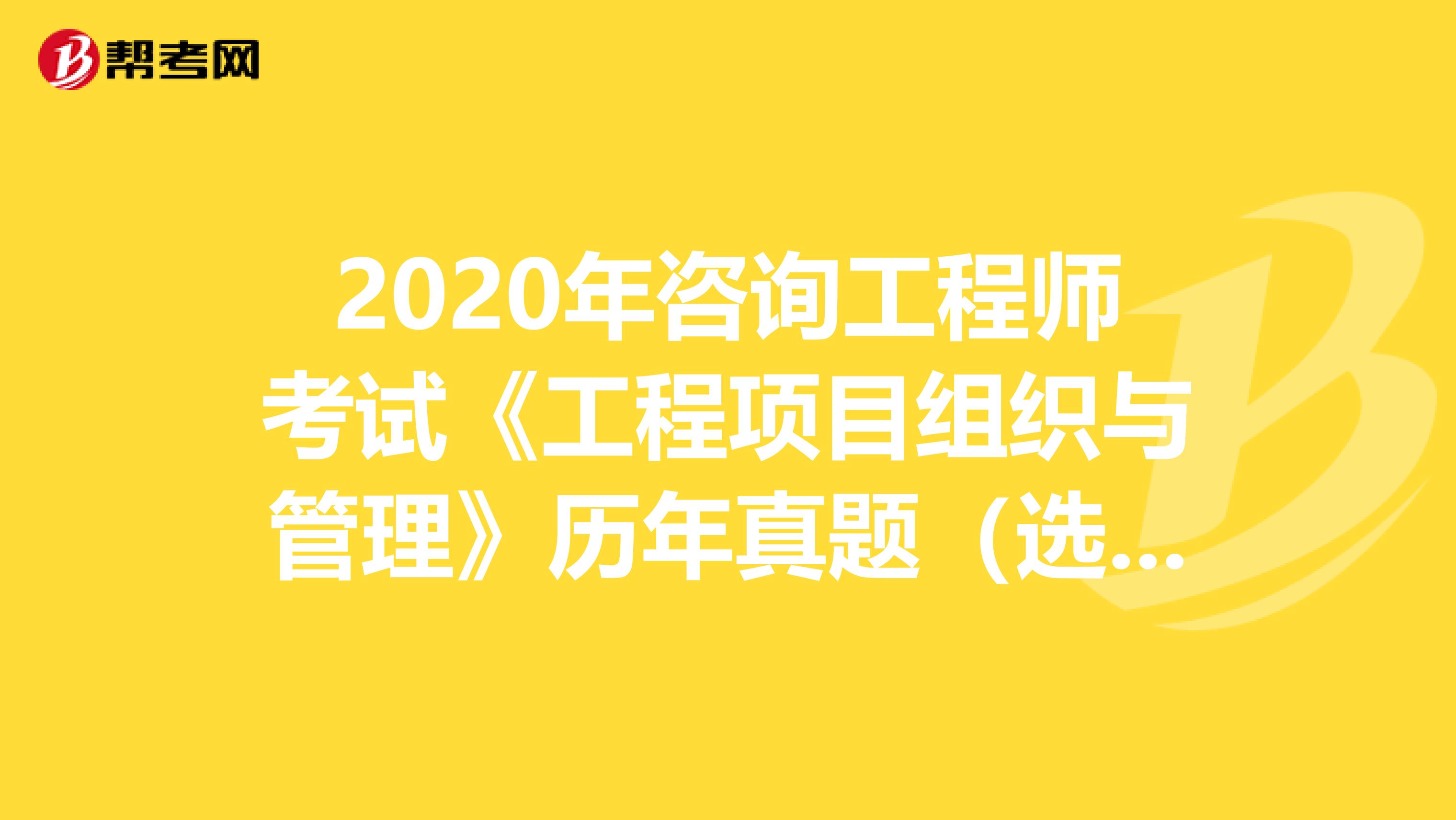 2020年咨询工程师考试《工程项目组织与管理》历年真题（选择题）