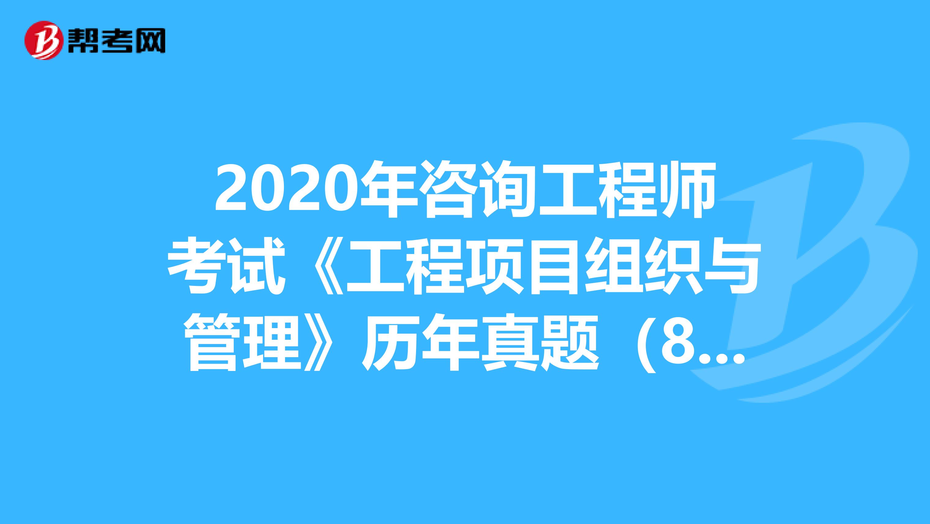 2020年咨询工程师考试《工程项目组织与管理》历年真题（83-87）