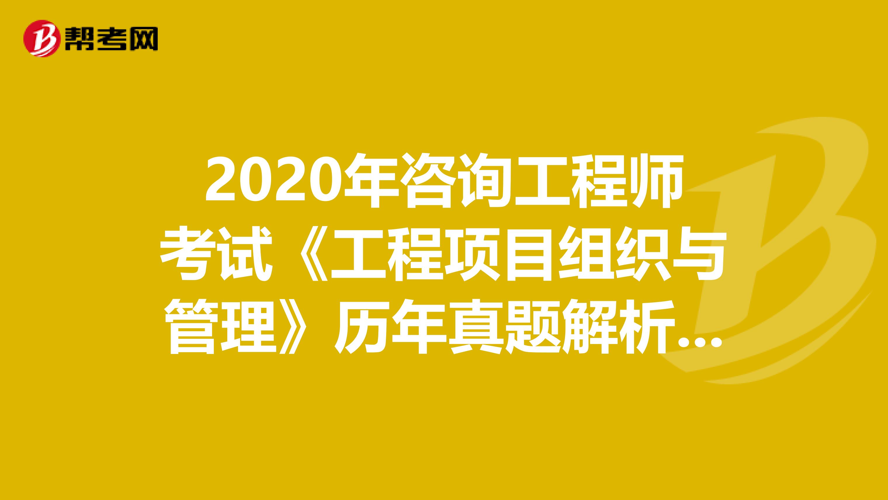 2020年咨询工程师考试《工程项目组织与管理》历年真题解析（88-90）