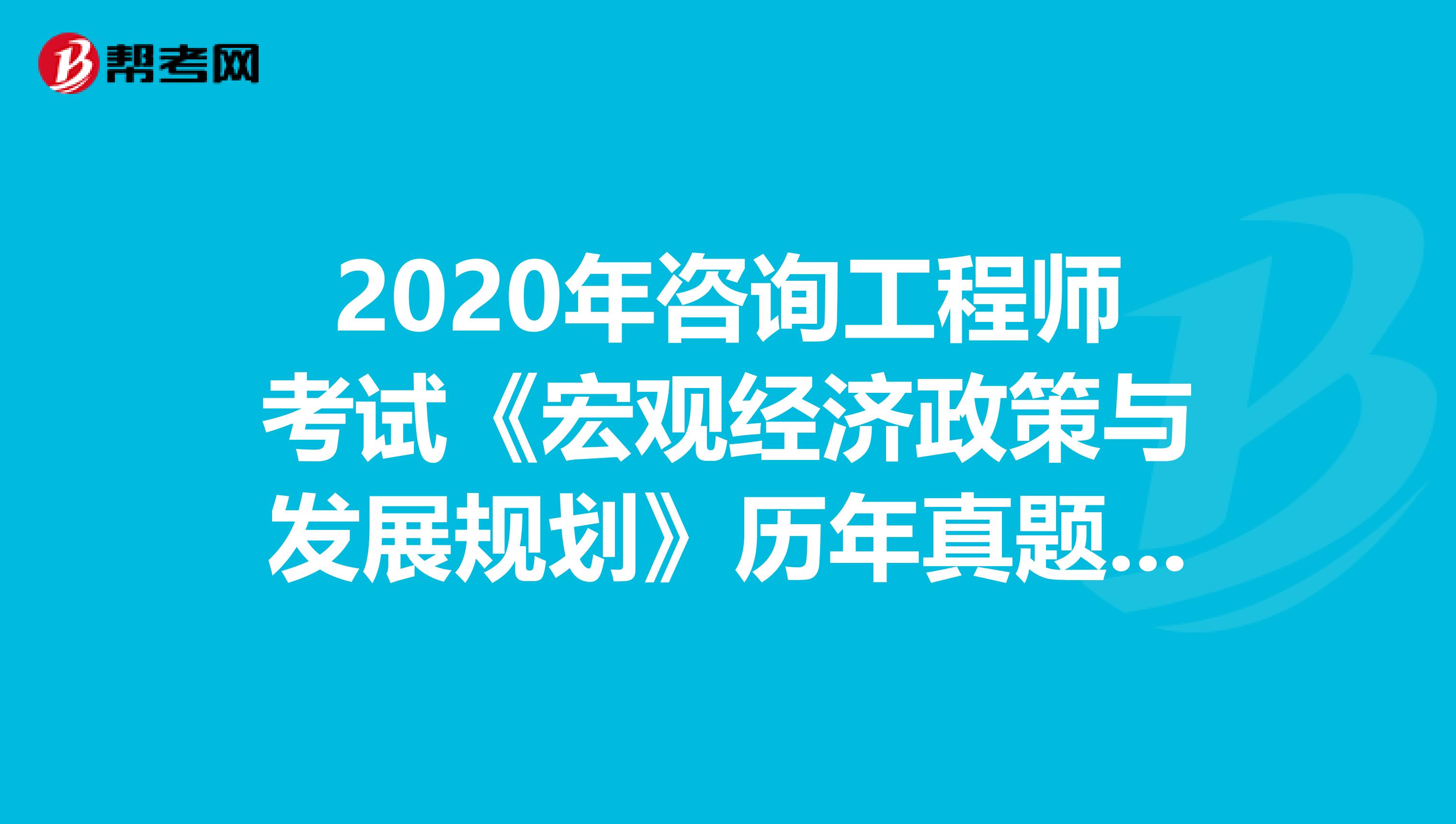 2020年咨询工程师考试《宏观经济政策与发展规划》历年真题（16-20）