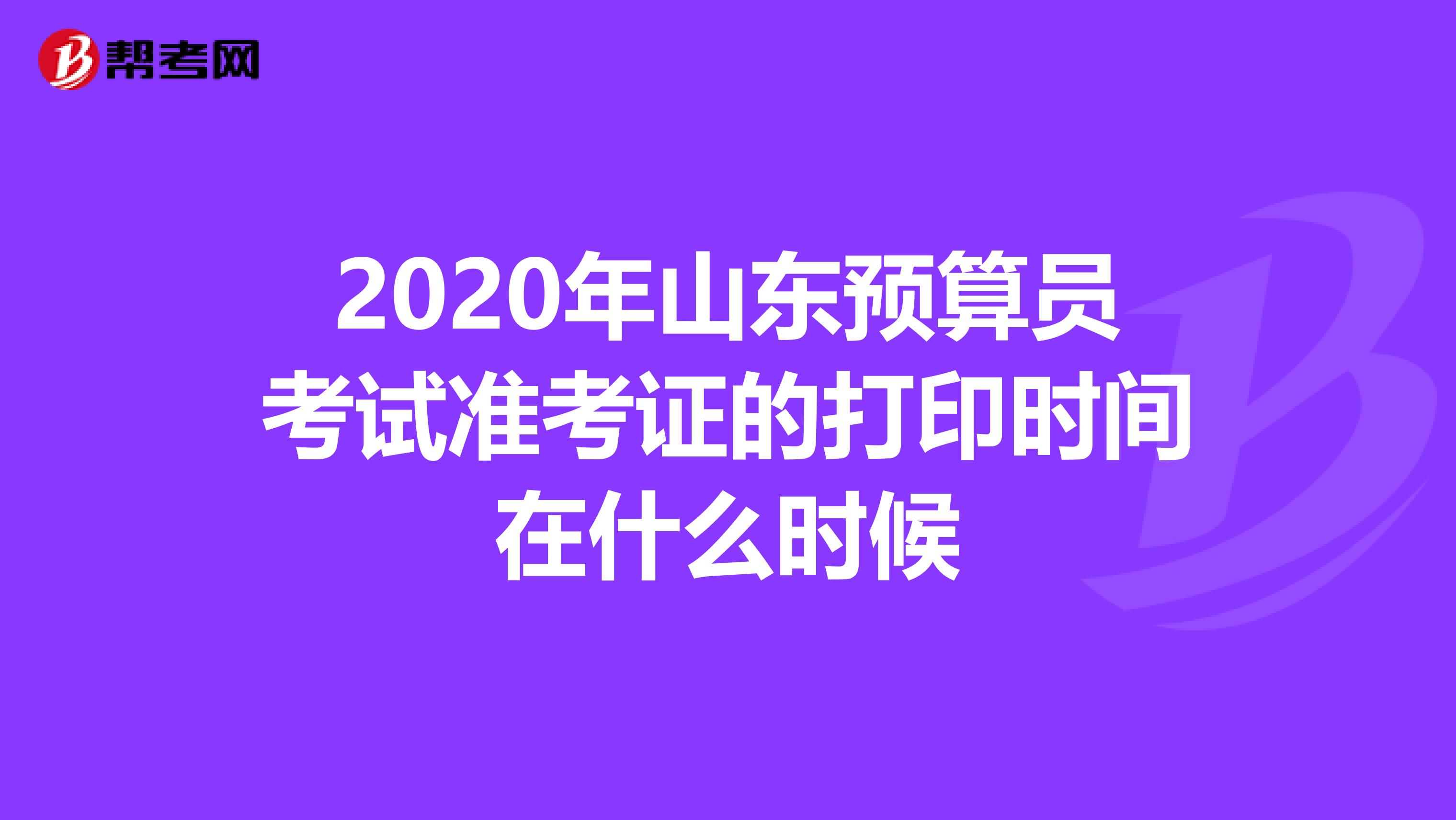 2020年山东预算员考试准考证的打印时间在什么时候