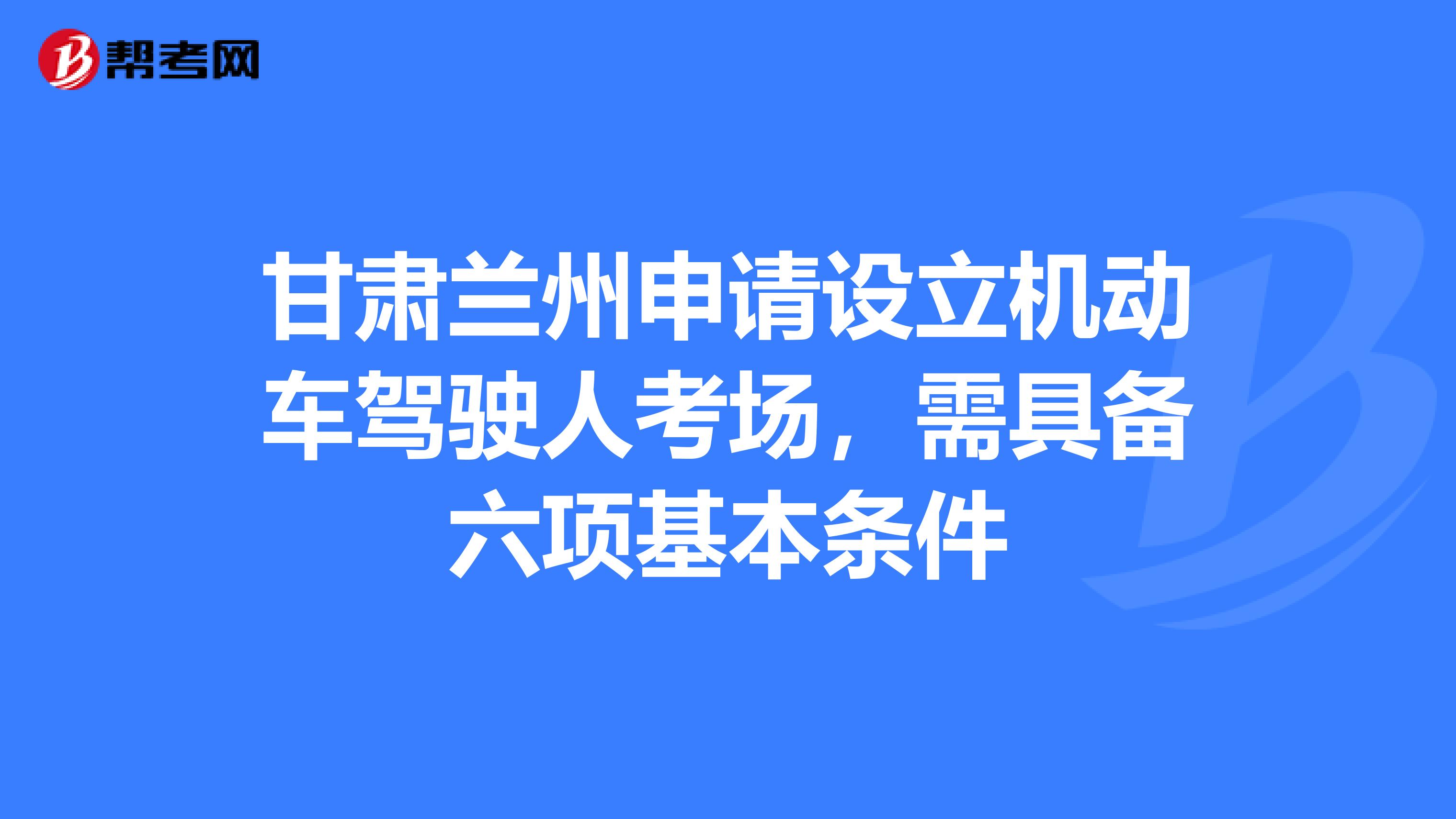 甘肃兰州申请设立机动车驾驶人考场，需具备六项基本条件