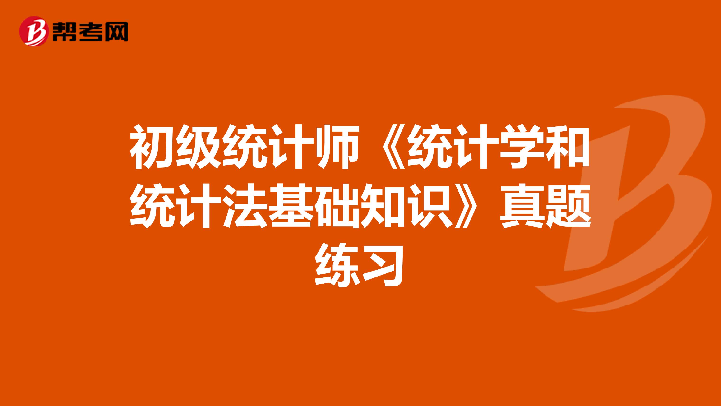 初級統(tǒng)計師《統(tǒng)計學(xué)和統(tǒng)計法基礎(chǔ)知識》真題練習(xí)