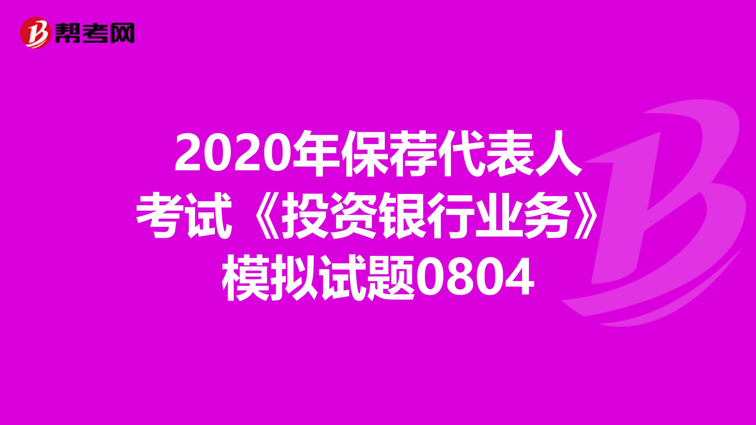 2020年保荐代表人考试《投资银行业务》模拟试题0804