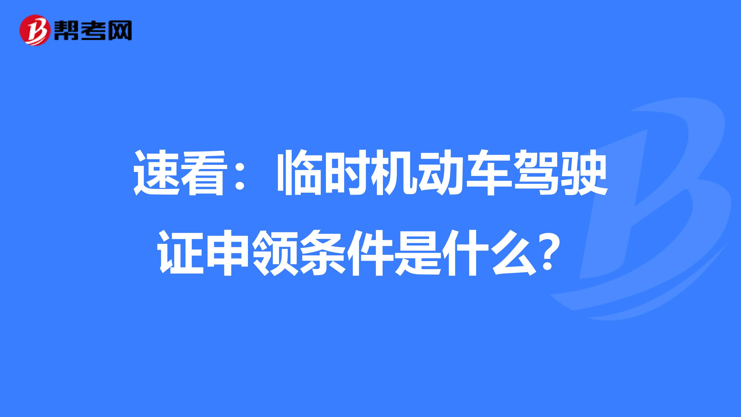 速看：临时机动车驾驶证申领条件是什么？