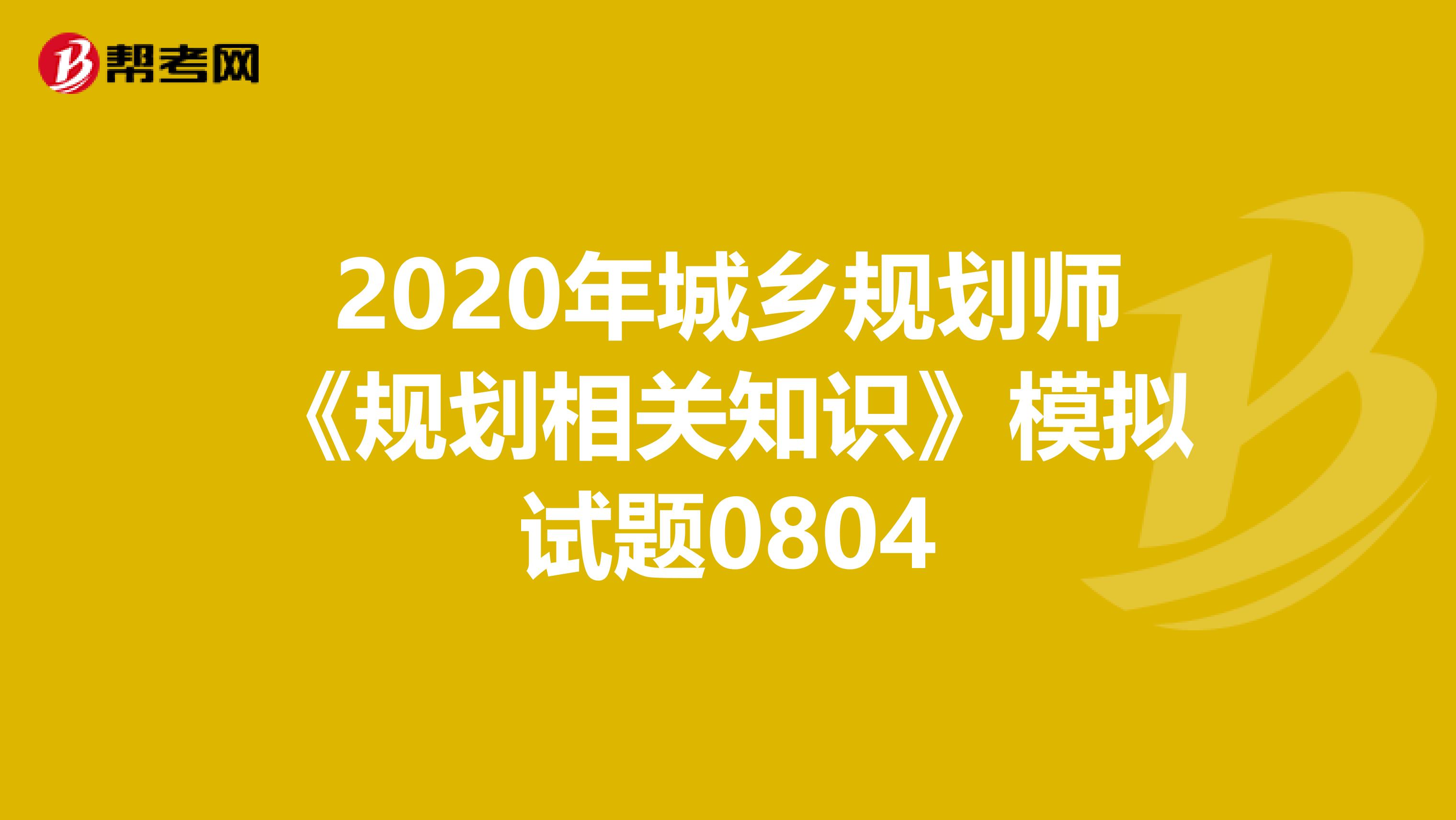 2020年城乡规划师《规划相关知识》模拟试题0804