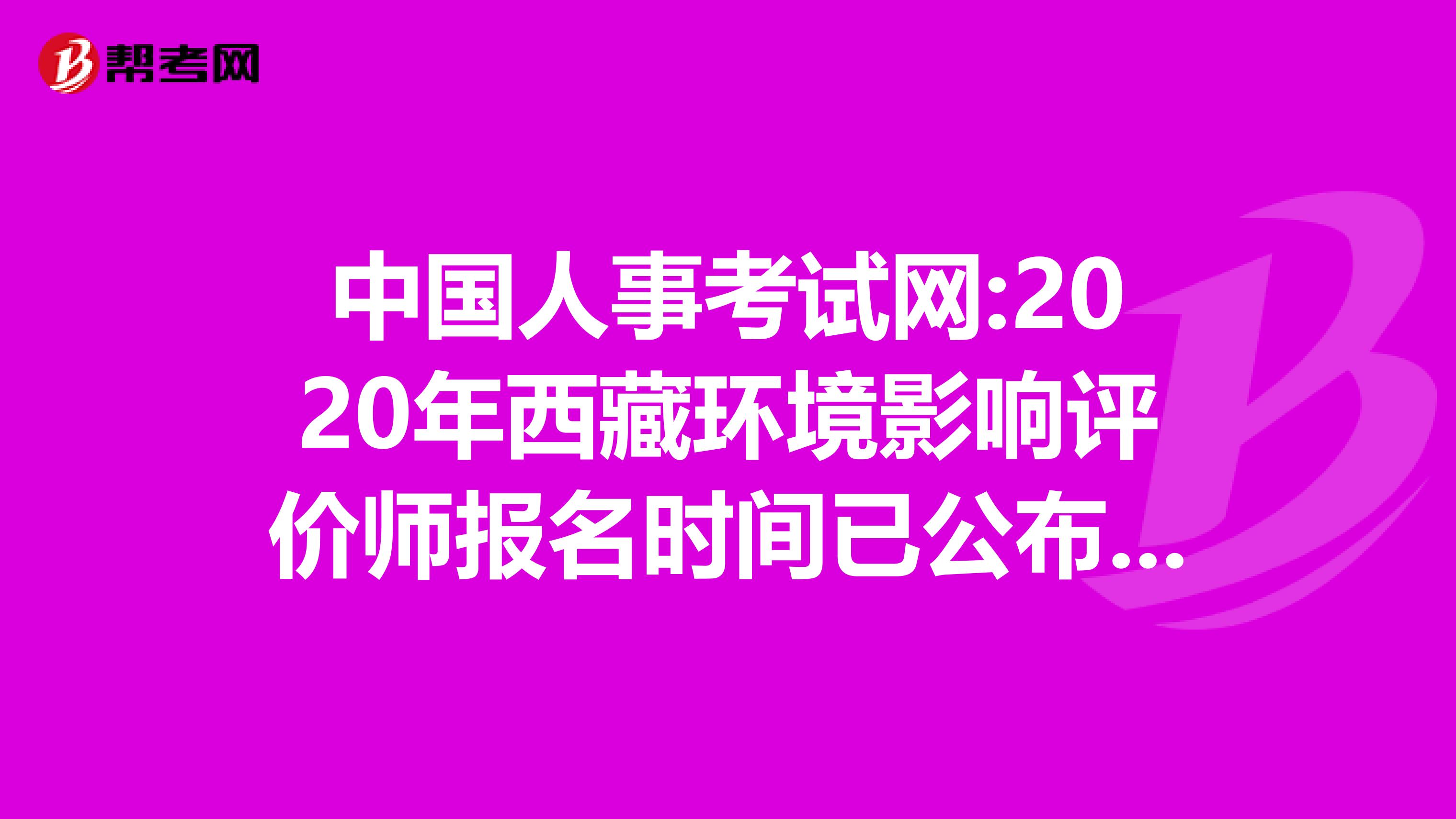 中国人事考试网:2020年西藏环境影响评价师报名时间已公布8月份开始